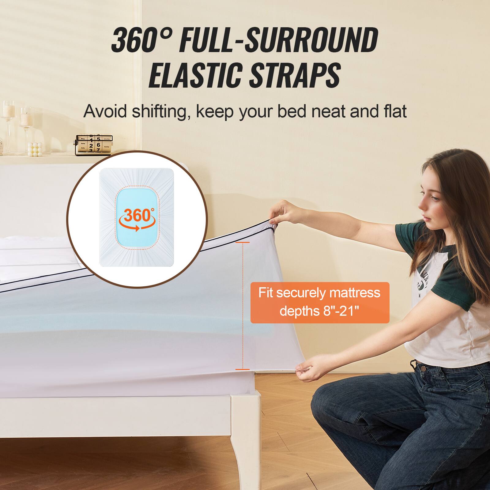 360° FULL-SURROUND ELASTIC STRAPS  
Avoid shifting, keep your bed neat and flat  

Fit securely mattress depths 8"-21"