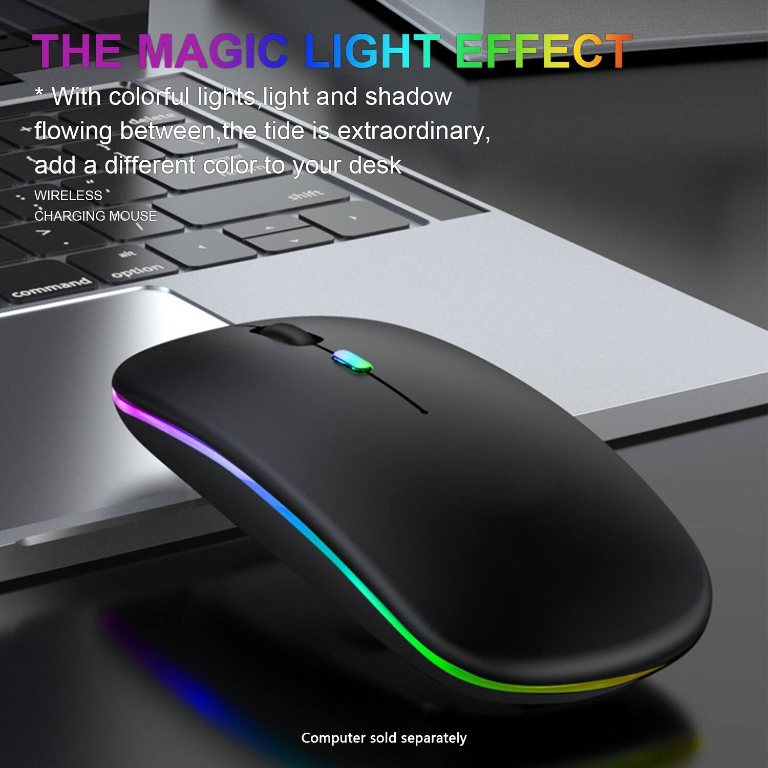 THE MAGIC LIGHT EFFECT

* With colorful lights, light and shadow flowing between, the tide is extraordinary, add a different color to your desk

- WIRELESS
- CHARGING MOUSE

Computer sold separately