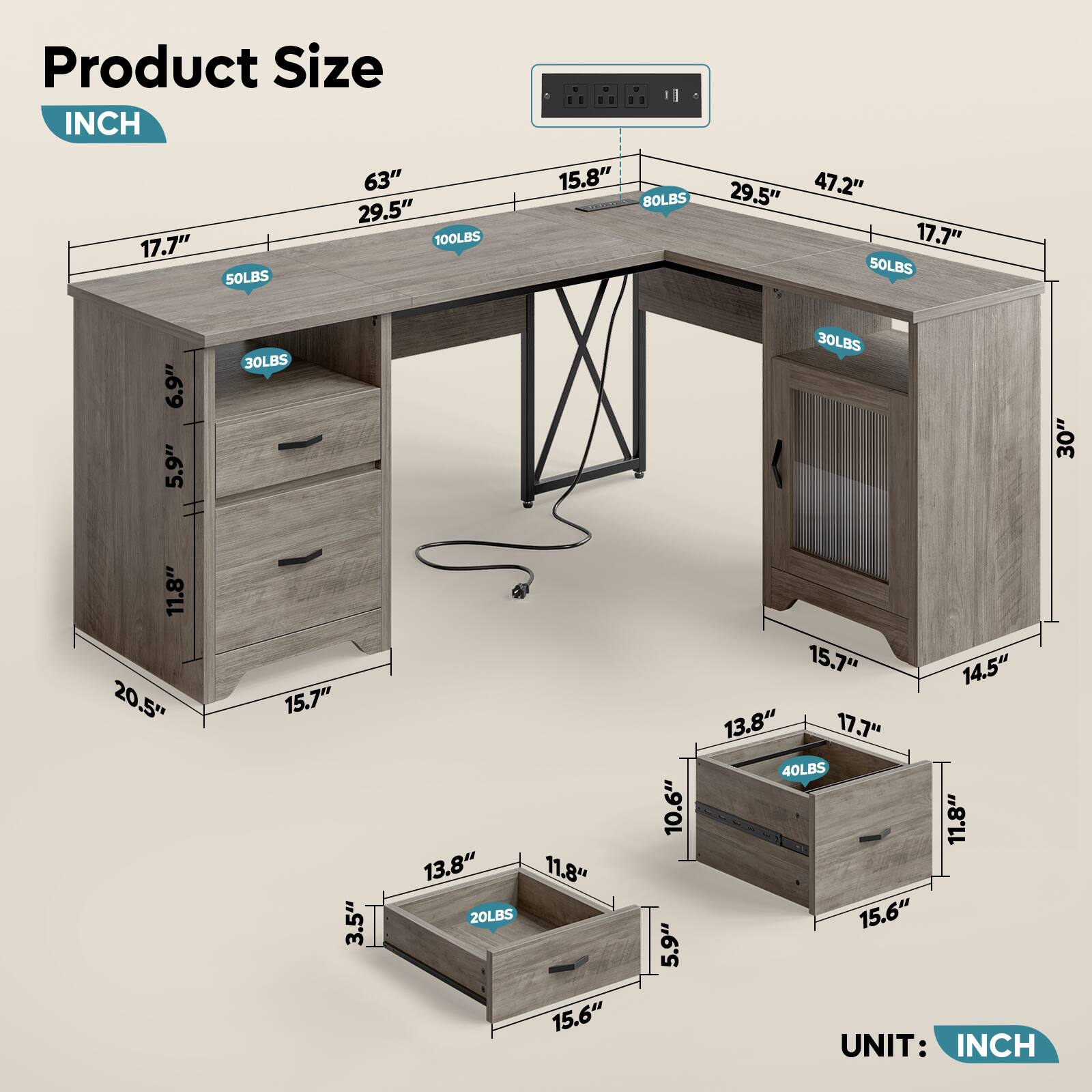 Product Size  
INCH  

- 17.7"  
- 63"  
- 29.5"  
- 100LBS  
- 15.8"  
- 80LBS  
- 29.5"  
- 47.2"  
- 17.7"  
- 50LBS  
- 6.9"  
- 5.9"  
- 30LBS  
- 30LBS  
- 30"  
- 11.8"  
- 20.5"  
- 15.7"  
- 3.5"  
- 13.8"  
- 11.8"  
- 20LBS  
- 15.6"  
- 10.6"  
- 5.9"  
- 15.7"  
- 14.5"  
- 13.8"  
- 7.7"  
- 40LBS  
- 11.8"  
- 15.6"  

UNIT: INCH