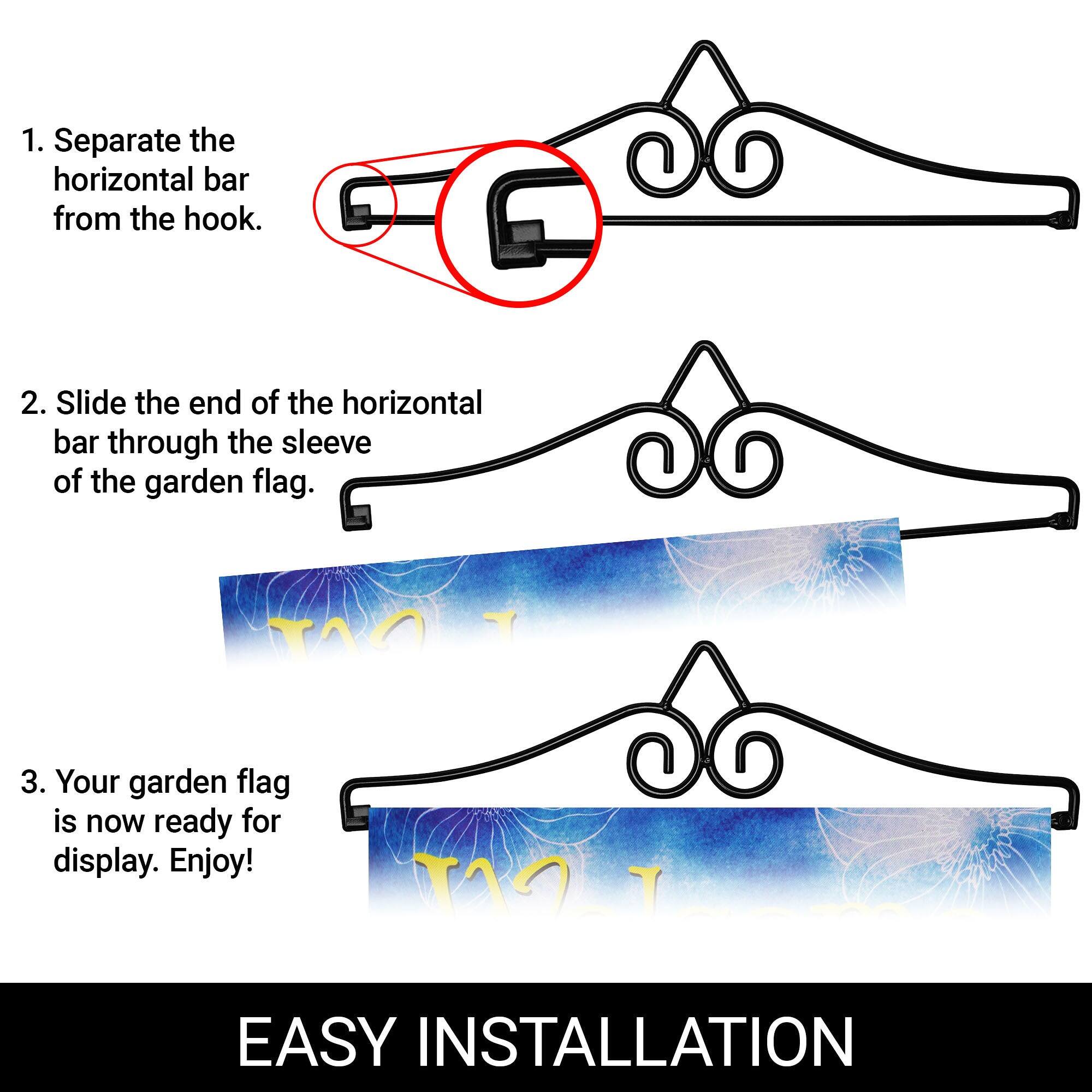 1. Separate the horizontal bar from the hook.

2. Slide the end of the horizontal bar through the sleeve of the garden flag.

3. Your garden flag is now ready for display. Enjoy!

EASY INSTALLATION