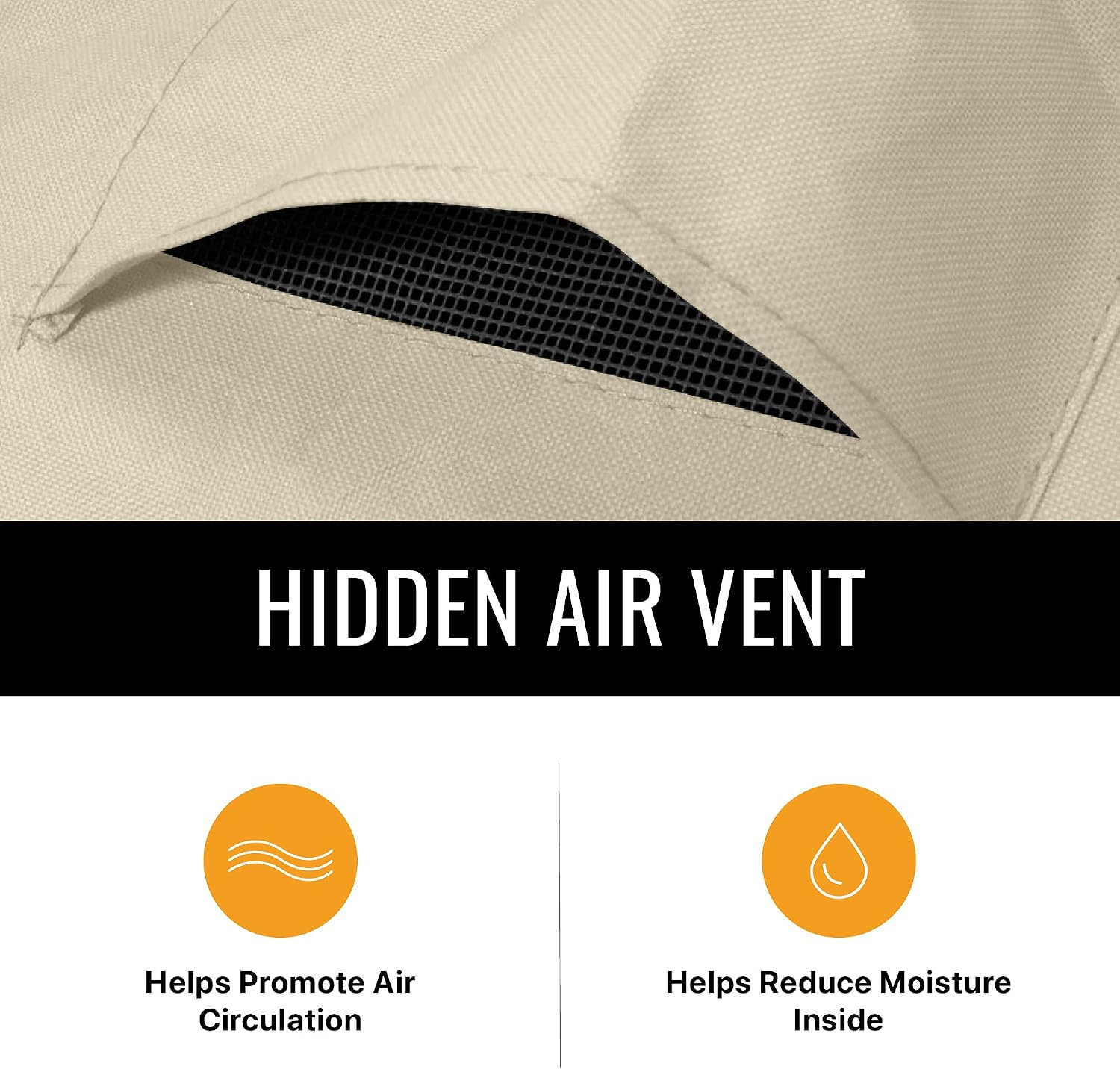 HIDDEN AIR VENT

Helps Promote Air Circulation

Helps Reduce Moisture Inside