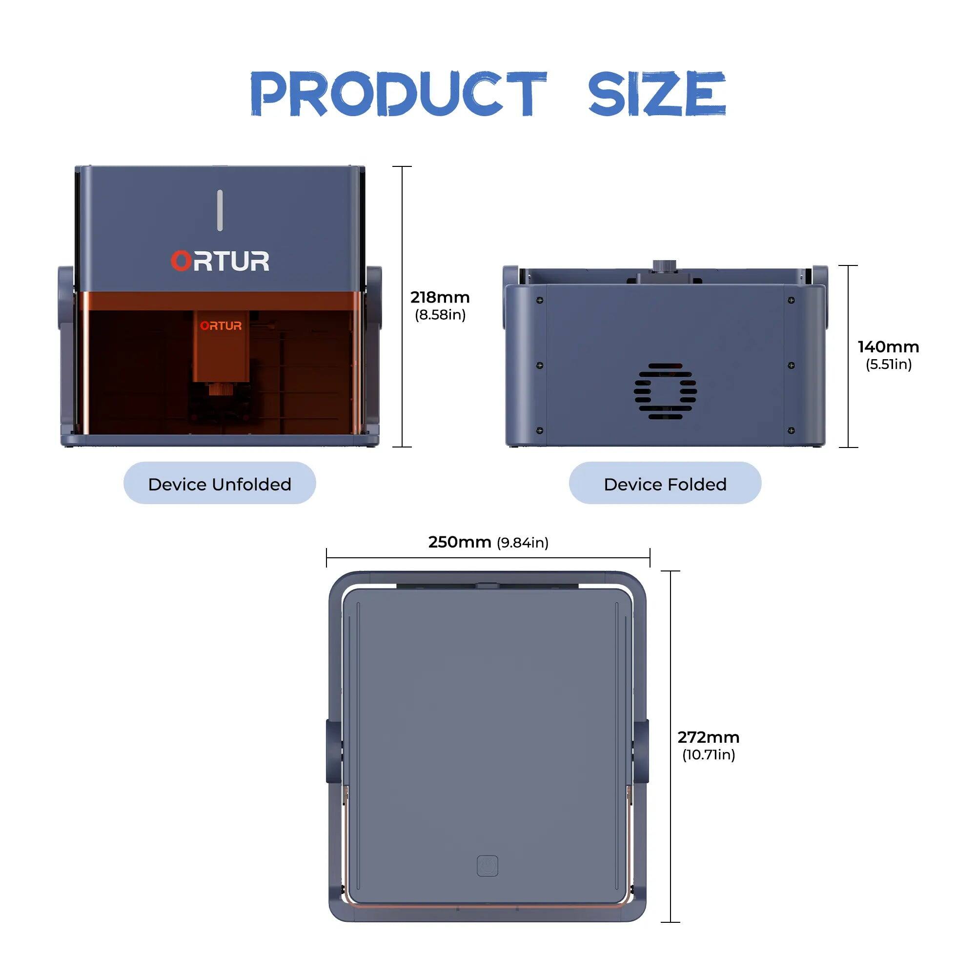 PRODUCT SIZE

ORTUR

Device Unfolded
218mm (8.58in) 140mm (5.51in)

Device Folded
250mm (9.84in) 272mm (10.71in)