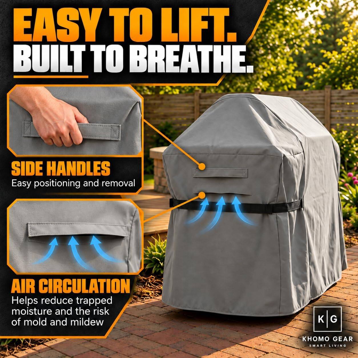 EASY TO LIFT. BUILT TO BREATHE.

SIDE HANDLES
Easy positioning and removal

AIR CIRCULATION
Helps reduce trapped moisture and the risk of mold and mildew

KHOMO GEAR
SMART LIVING