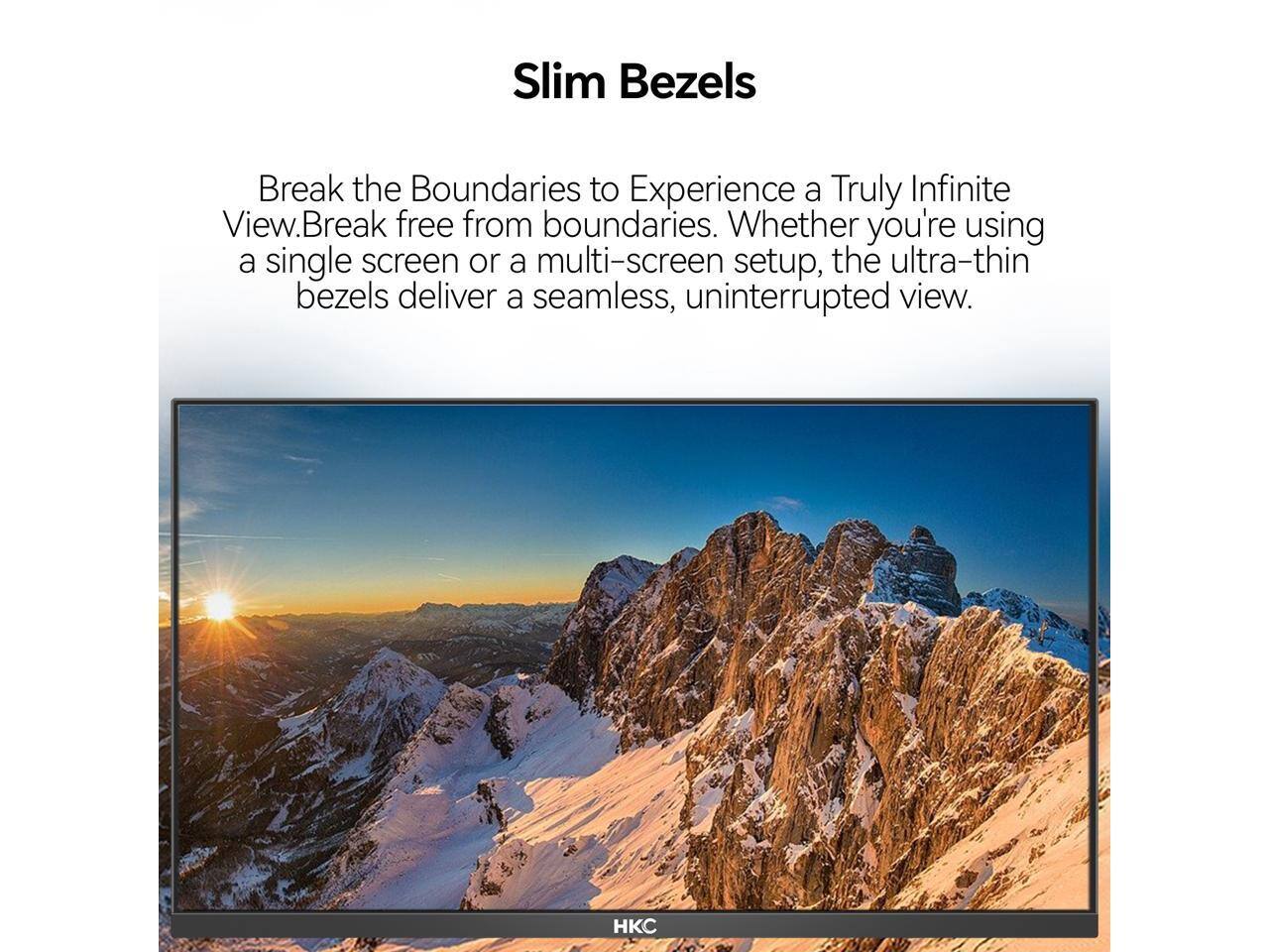Slim Bezels

Break the Boundaries to Experience a Truly Infinite View. Break free from boundaries. Whether you're using a single screen or a multi-screen setup, the ultra-thin bezels deliver a seamless, uninterrupted view.