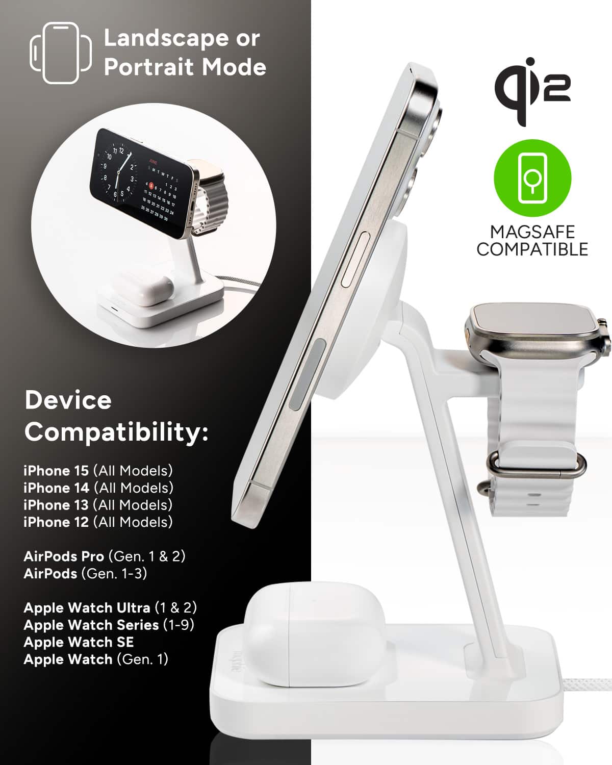 Landscape or Portrait Mode 1 a 1 5 2 1 - 1 a & - . J . d i * . sip 2 MAGSAFE COMPATIBLE Device Compatibility: iPhone 15 (All Models) iPhone 14 (All Models) iPhone 13 (All Models) iPhone 12 (All Models) AirPods Pro (Gen. 1 AirPods (Gen. 1-3) & 2) Apple Watch Ultra (1 (1&2) & 2) Apple Watch Series (1-9) Apple Watch SE Apple Watch (Gen. 1)