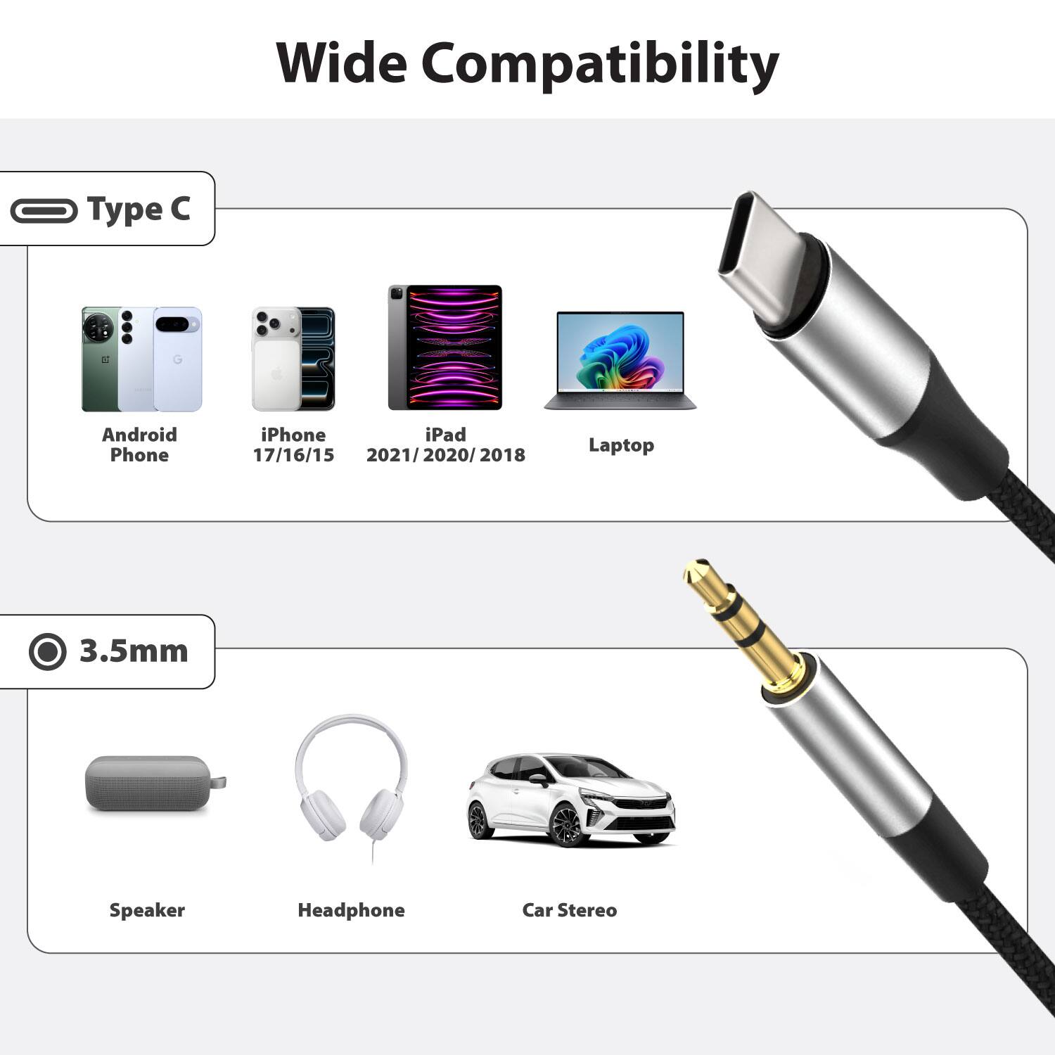 Wide Compatibility

Type C
- Android Phone
- iPhone 17/16/15
- iPad 2021/2020/2018
- Laptop

3.5mm
- Speaker
- Headphone
- Car Stereo