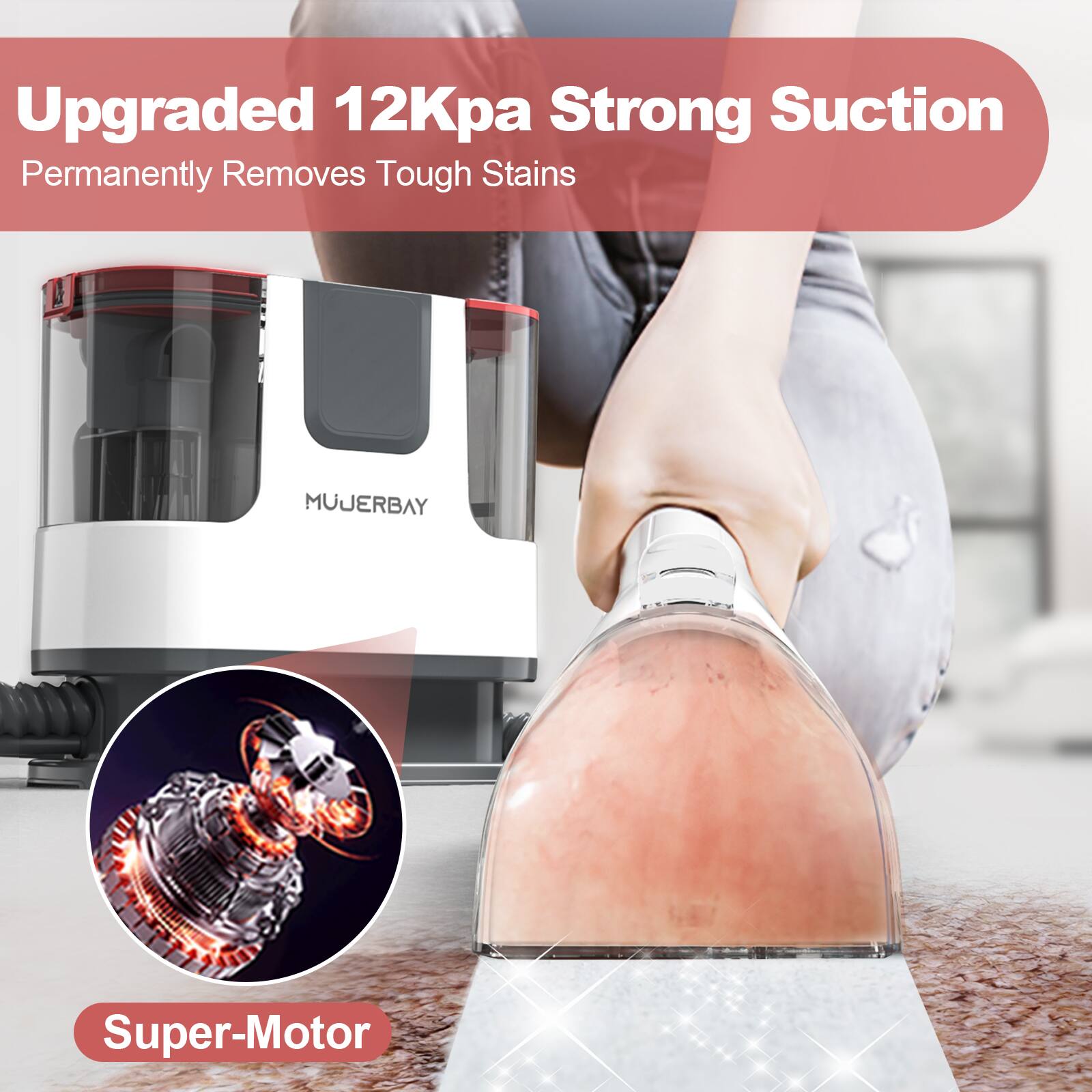 Upgraded 12Kpa Strong Suction  
Permanently Removes Tough Stains  

MUJERBAY Super-Motor