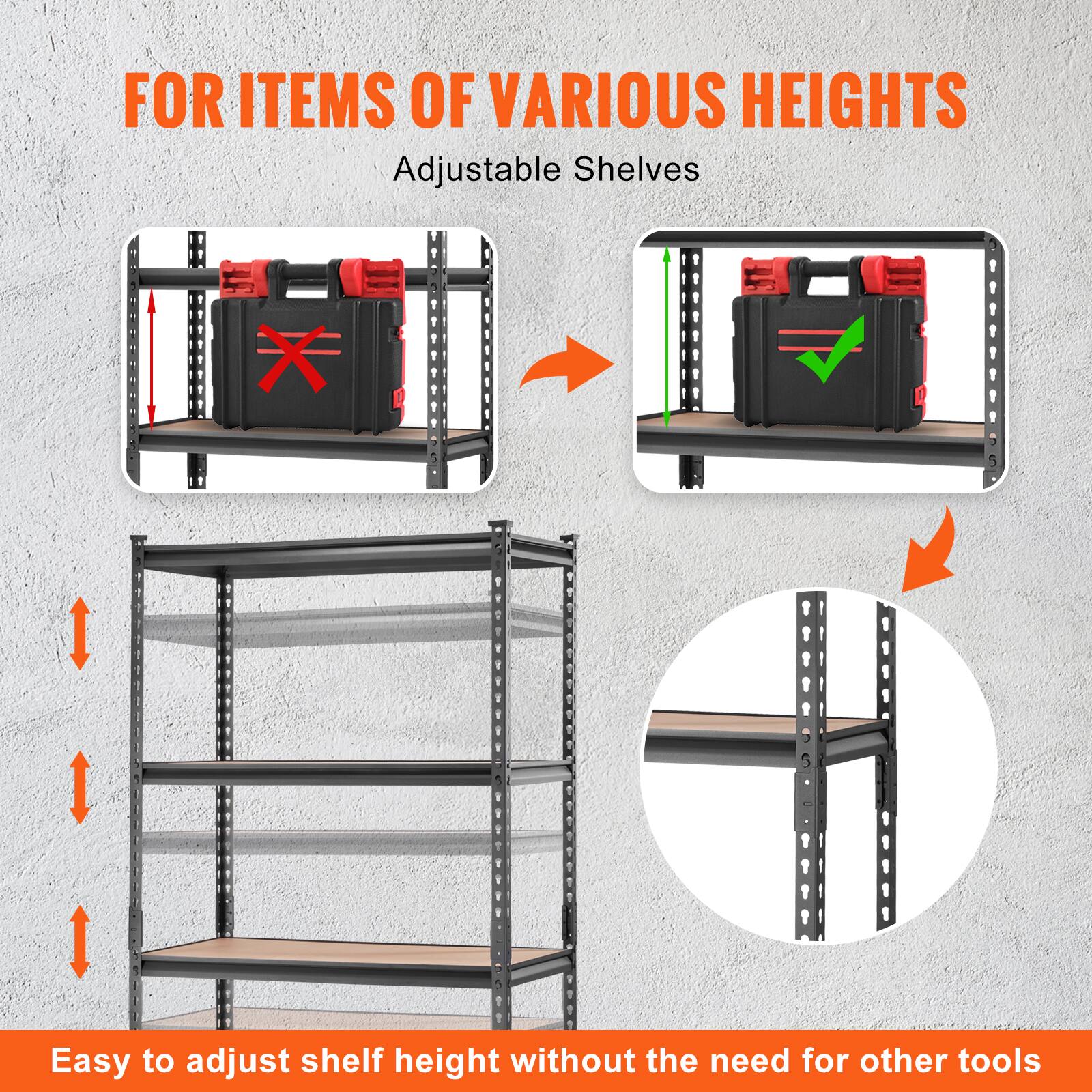 FOR ITEMS OF VARIOUS HEIGHTS
Adjustable Shelves
Easy to adjust shelf height without the need for other tools