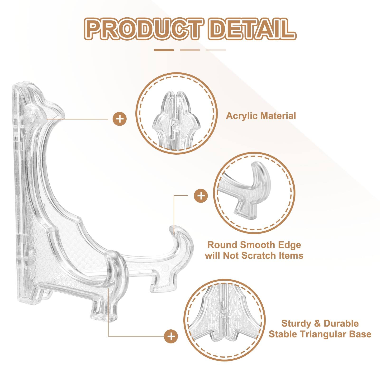 PRODUCT DETAIL  
- Acrylic Material  
- Round Smooth Edge will Not Scratch Items  
- Sturdy & Durable Stable Triangular Base