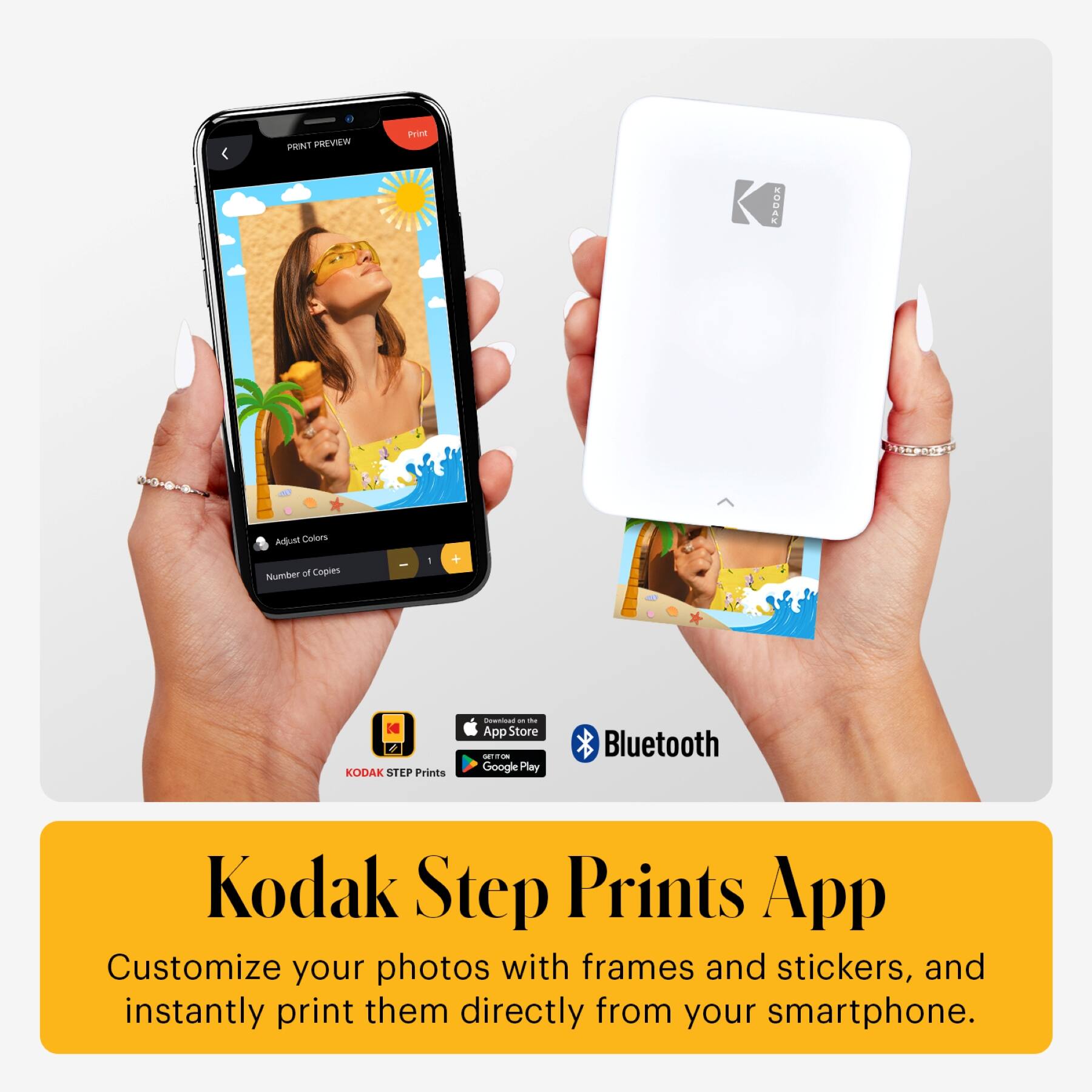 Kodak Step Prints App

Customize your photos with frames and stickers, and instantly print them directly from your smartphone.

- PRINT PREVIEW
- Adjust Colors
- Number of Copies
- Bluetooth

Available on:
- App Store
- Google Play

KODAK STEP Prints