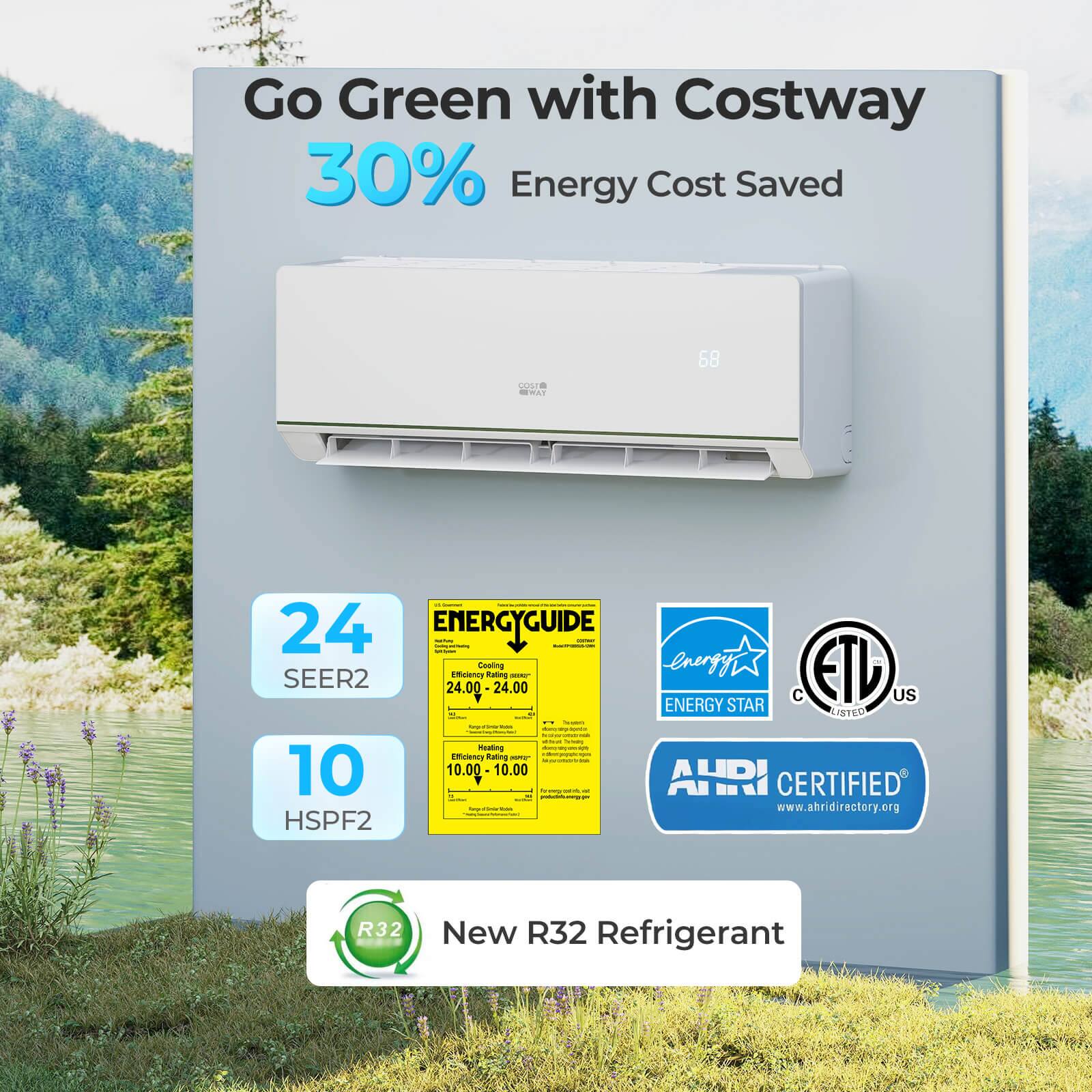 Go Green with Costway 30% Energy Cost Saved

68

24 SEER2

ENERGYGUIDE

Emcency GCooling Katting I energyy ETL SEER2 24.00 24.00 C US ENERGY STAR LISTED

10 HSPF2

AURI CERTIFIED www.ahridirectory.org

R32 New R32 Refrigerant