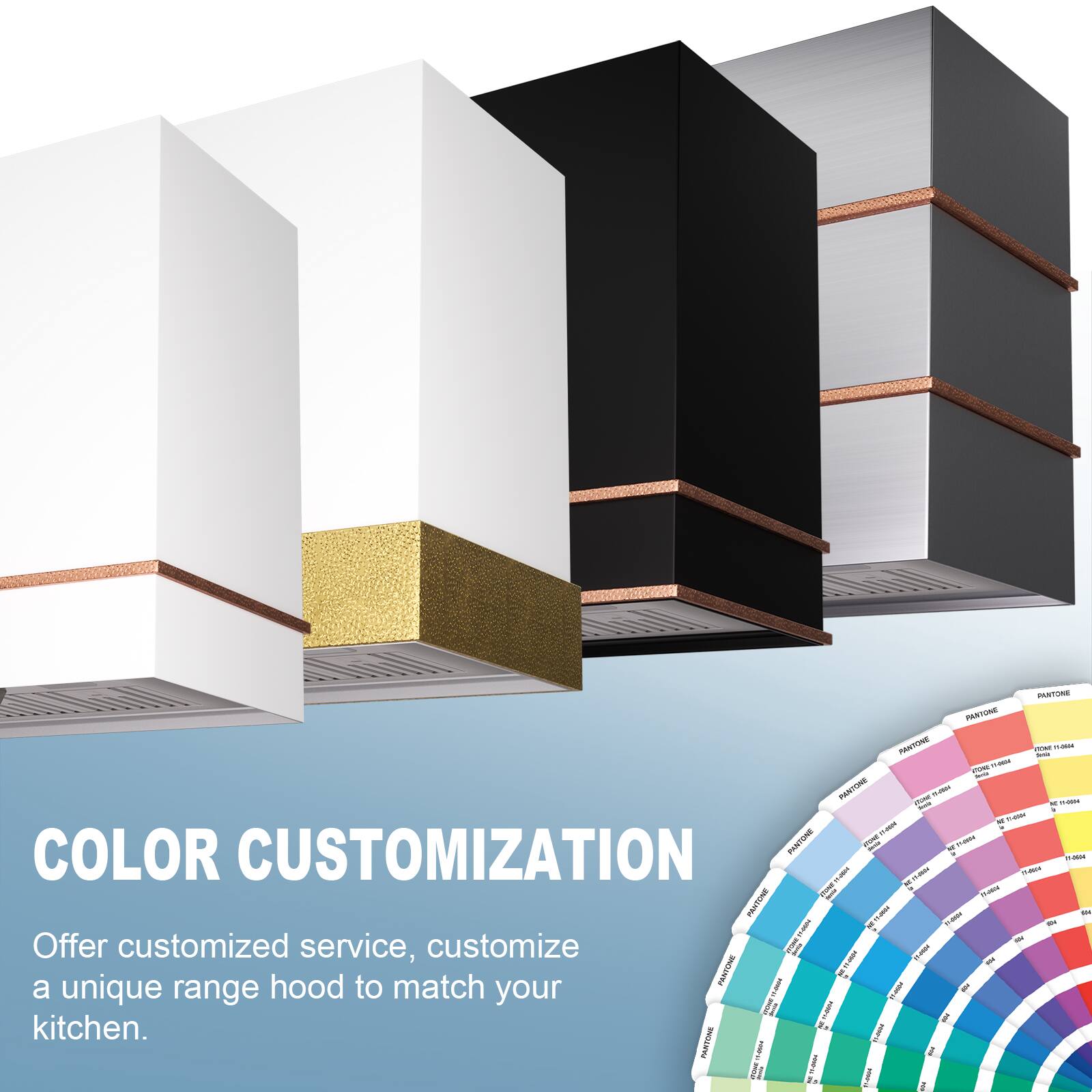 COLOR CUSTOMIZATION

Offer customized service, customize a unique range hood to match your kitchen.