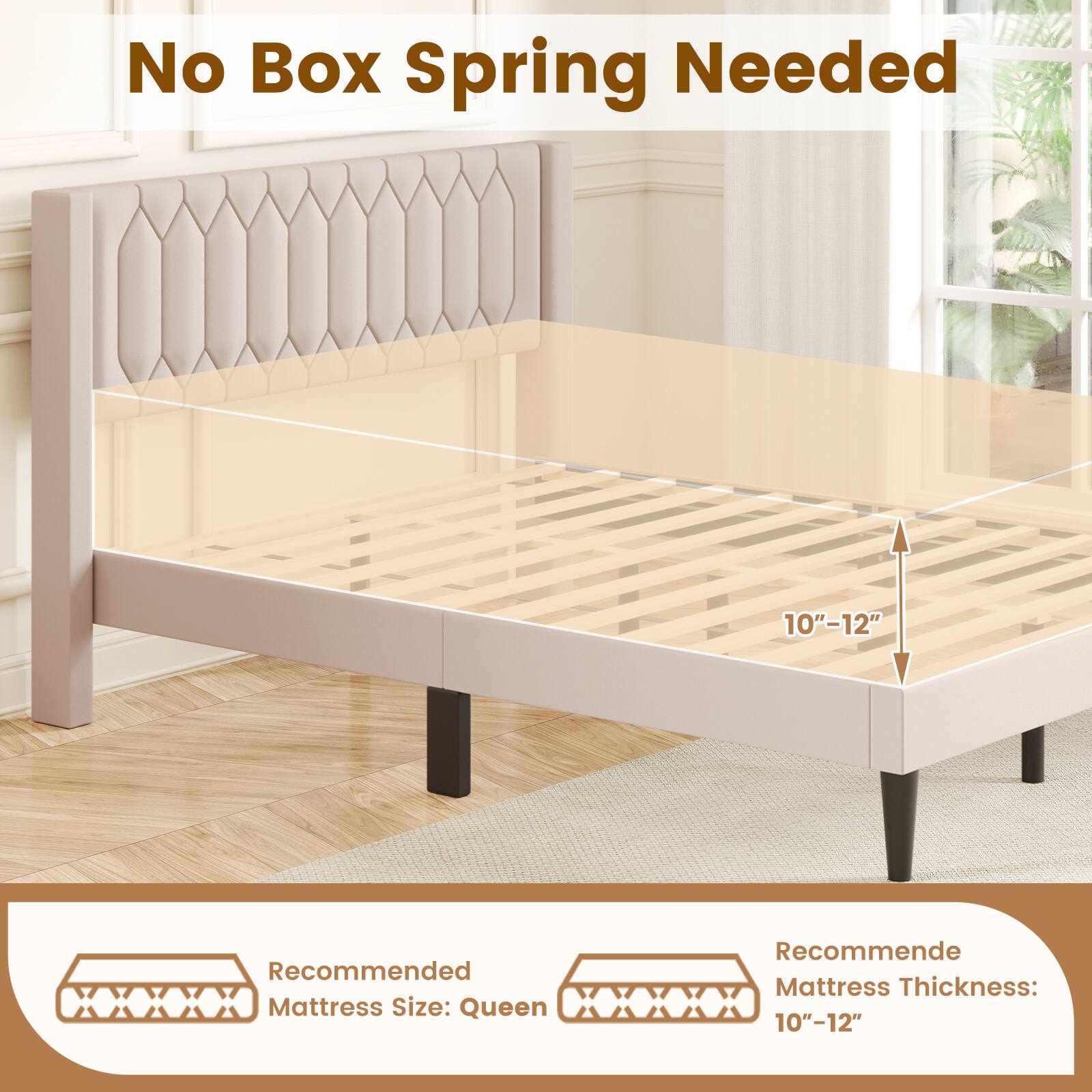 No Box Spring Needed

Recommended Mattress Size: Queen

Recommended Mattress Thickness: 10"-12"