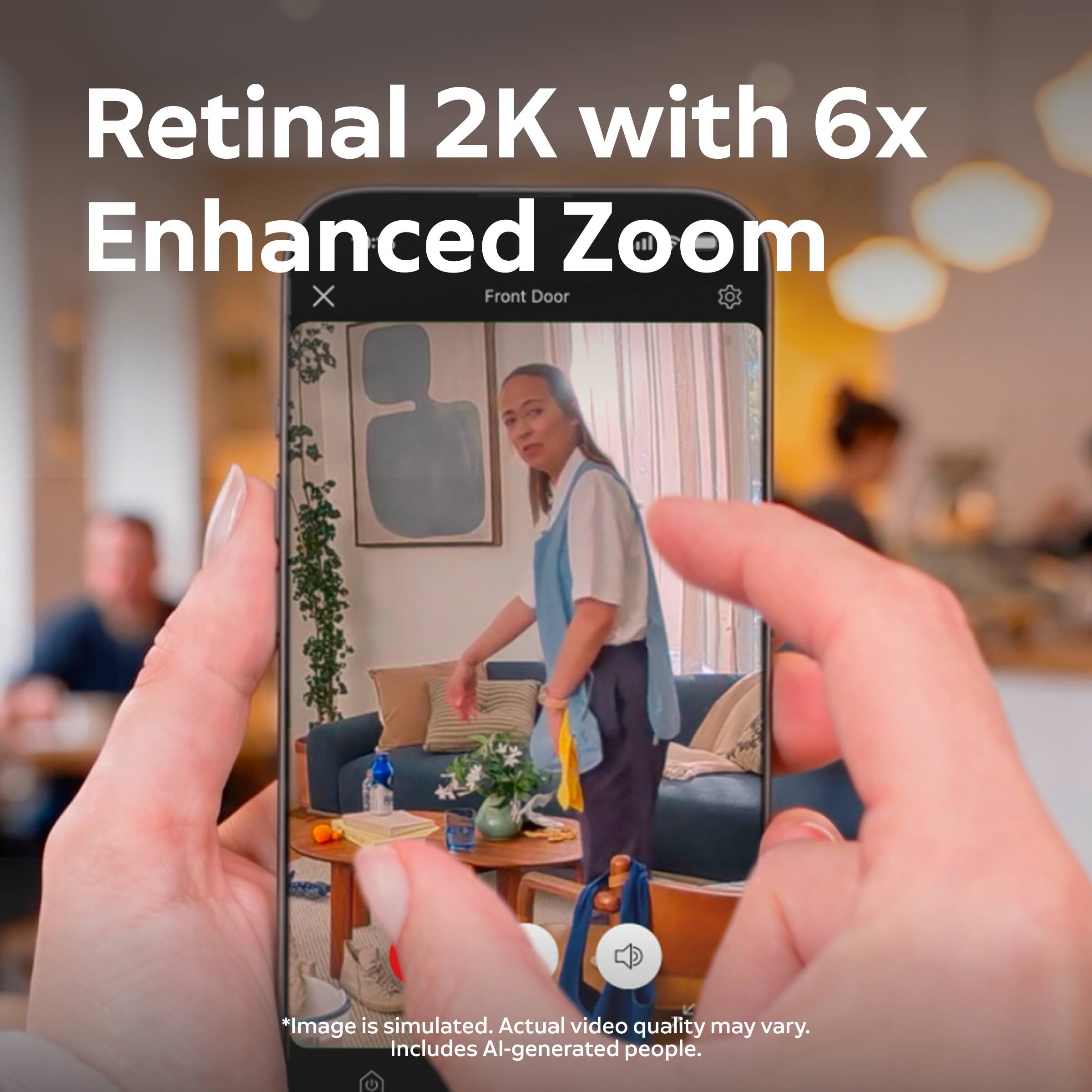 Retinal 2K with 6x Enhanced Zoom  
Front Door  

*Image is simulated. Actual video quality may vary. Includes AI-generated people.