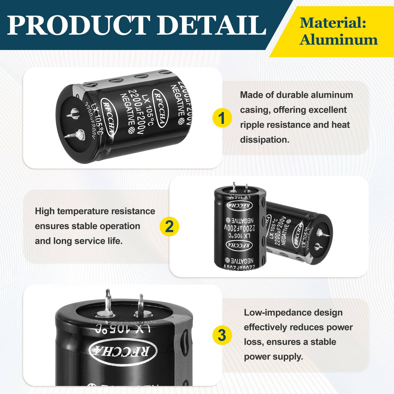 PRODUCT DETAIL

Material: Aluminum

1. Made of durable aluminum casing, offering excellent ripple resistance and heat dissipation.
2. High temperature resistance ensures stable operation and long service life.
3. Low-impedance design effectively reduces power loss, ensures a stable power supply.