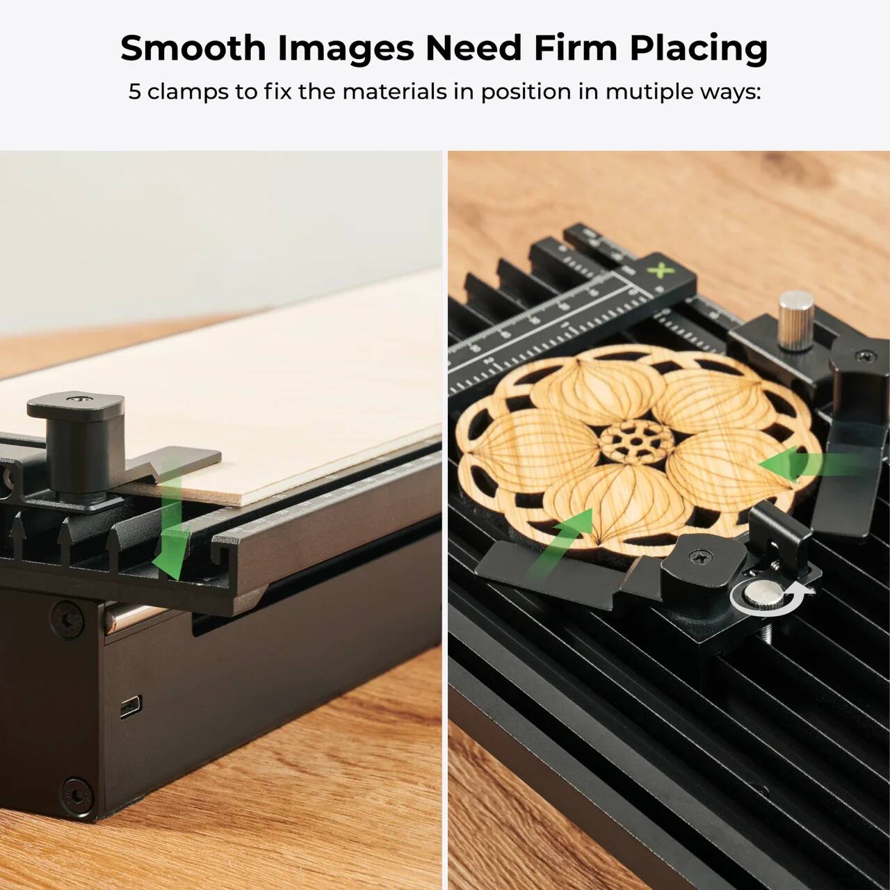 Smooth Images Need Firm Placing  
5 clamps to fix the materials in position in multiple ways: