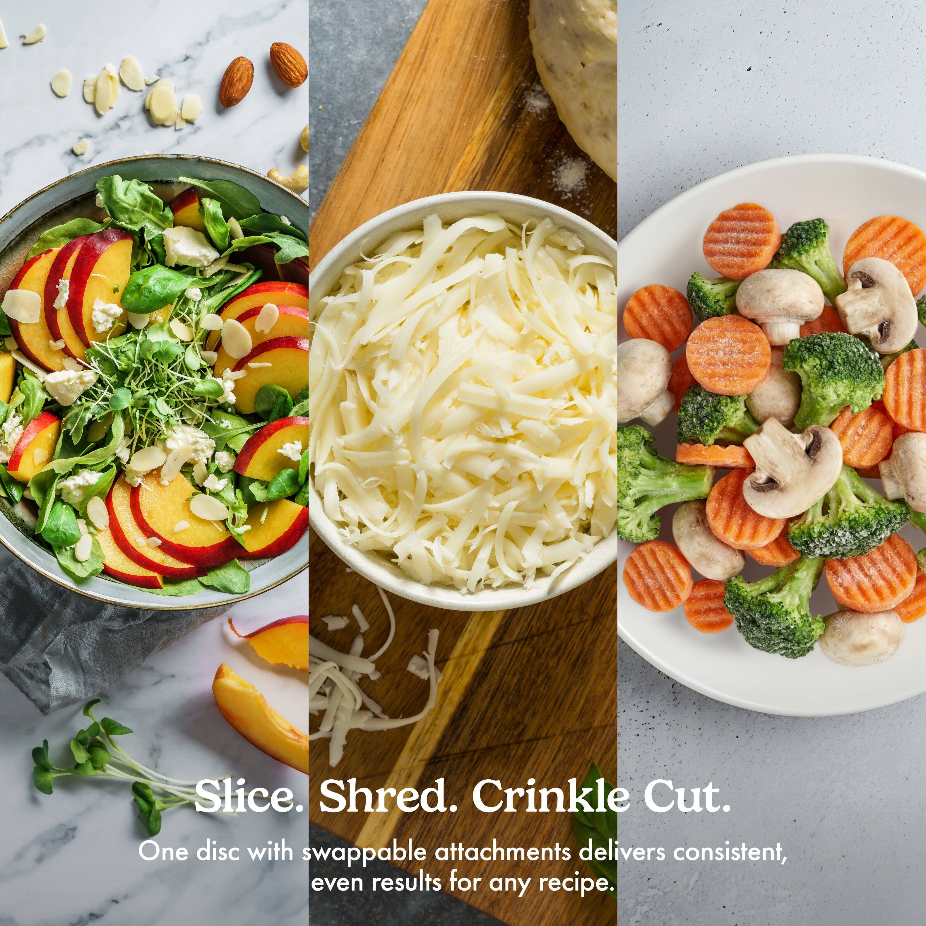 Slice. Shred. Crinkle Cut.  
One disc with swappable attachments delivers consistent, even results for any recipe.