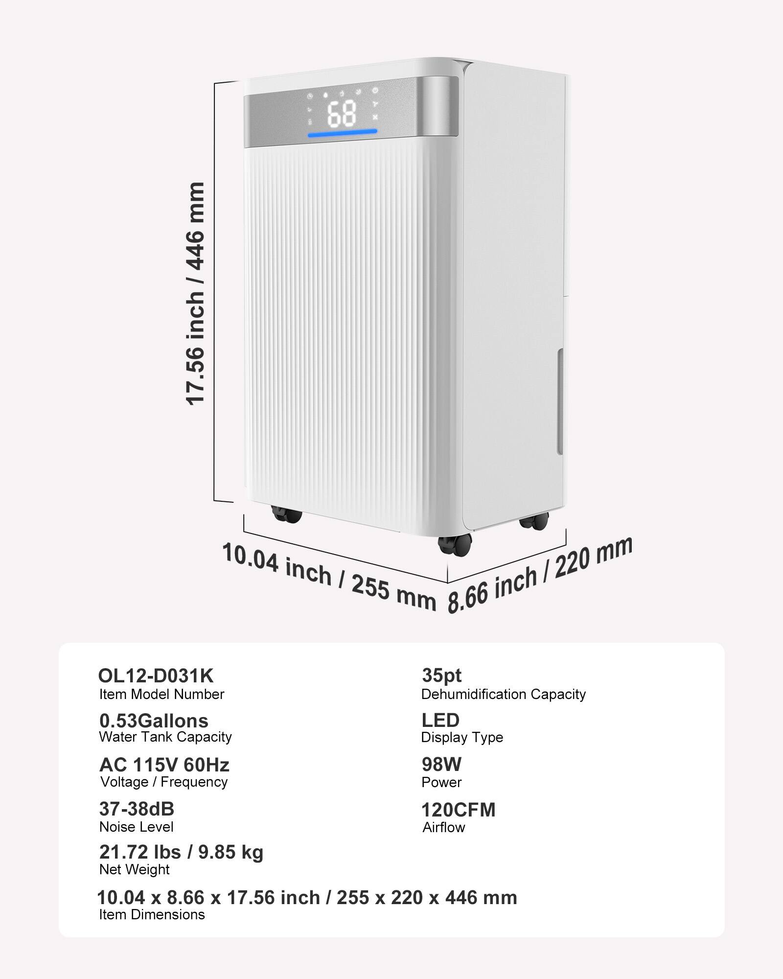 - Item Model Number: OL12-D031K
- Dehumidification Capacity: 35pt
- Water Tank Capacity: 0.53 Gallons
- Display Type: LED
- Voltage / Frequency: AC 115V 60Hz
- Power: 98W
- Noise Level: 37-38dB
- Airflow: 120CFM
- Net Weight: 21.72 lbs / 9.85 kg
- Item Dimensions: 10.04 x 8.66 x 17.56 inch / 255 x 220 x 446 mm