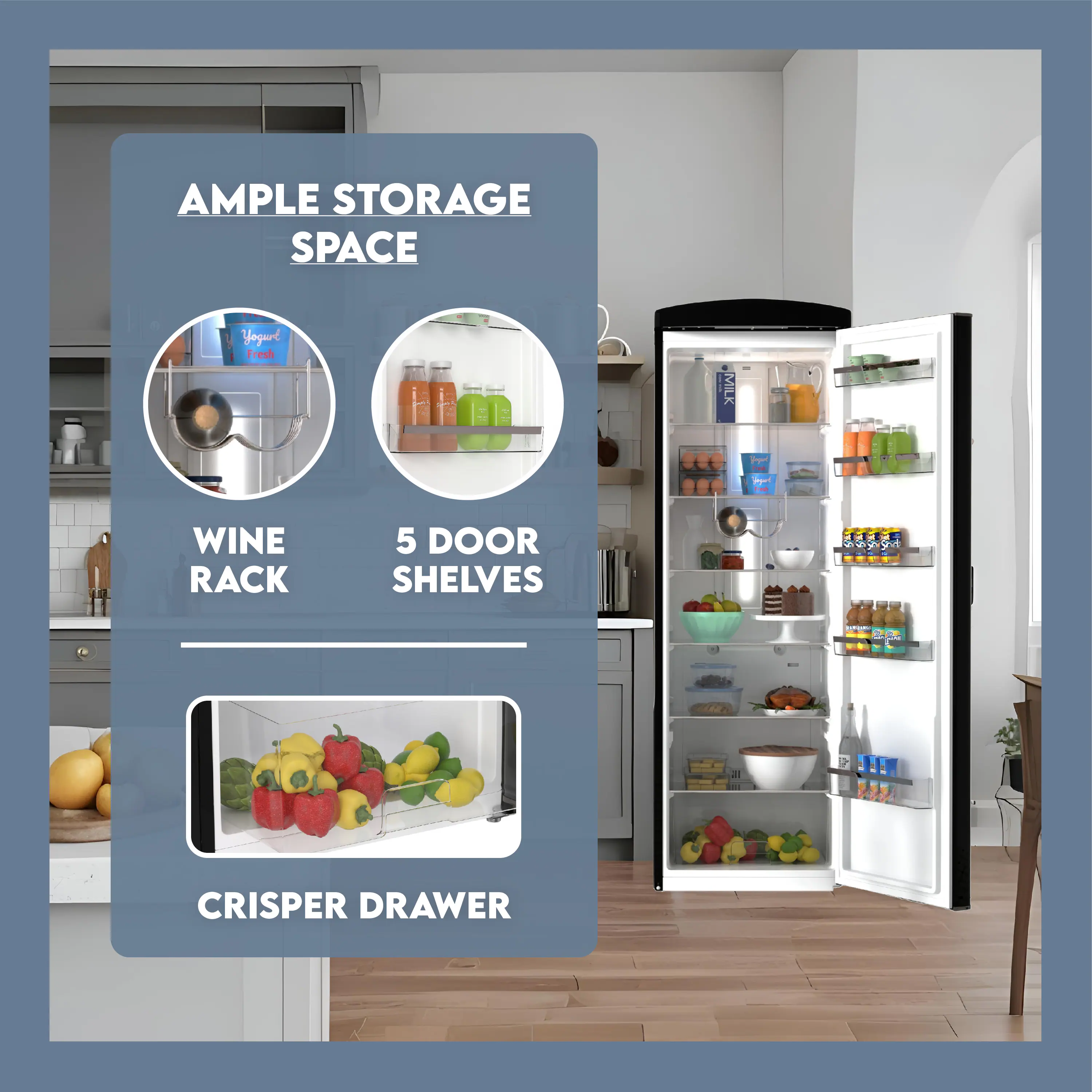AMPLE STORAGE SPACE

- WINE RACK
- 5 DOOR SHELVES
- CRISPER DRAWER