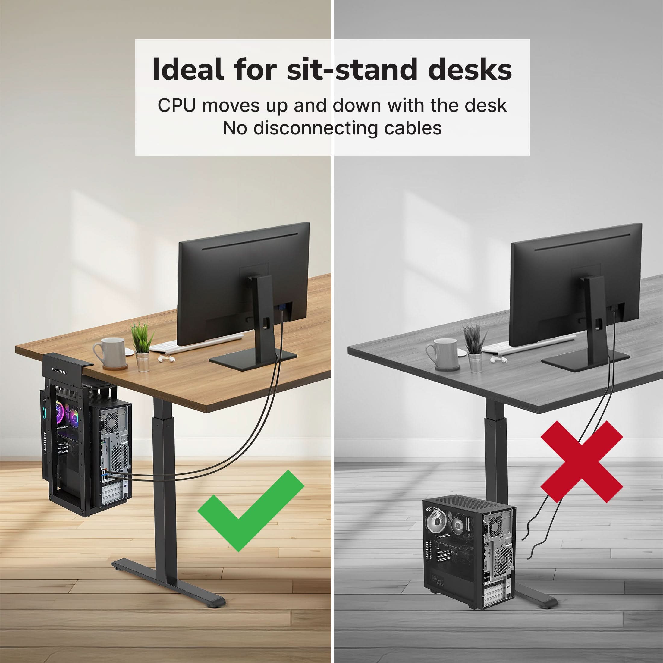 Ideal for sit-stand desks  
CPU moves up and down with the desk  
No disconnecting cables