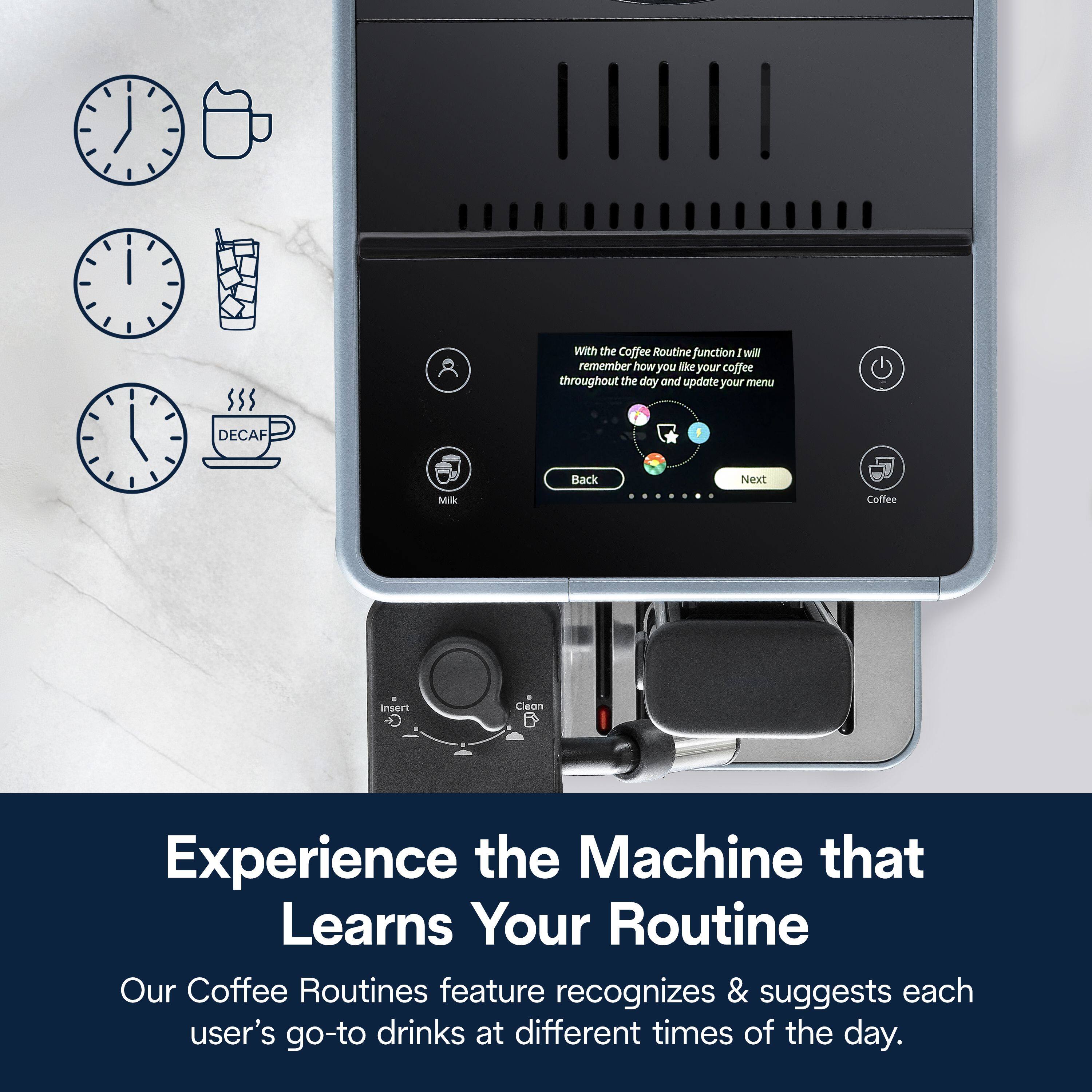 With the Coffee Routine function I will remember how you like your coffee throughout the day and update your menu. Experience the Machine that Learns Your Routine. Our Coffee Routines feature recognizes & suggests each user's go-to drinks at different times of the day.