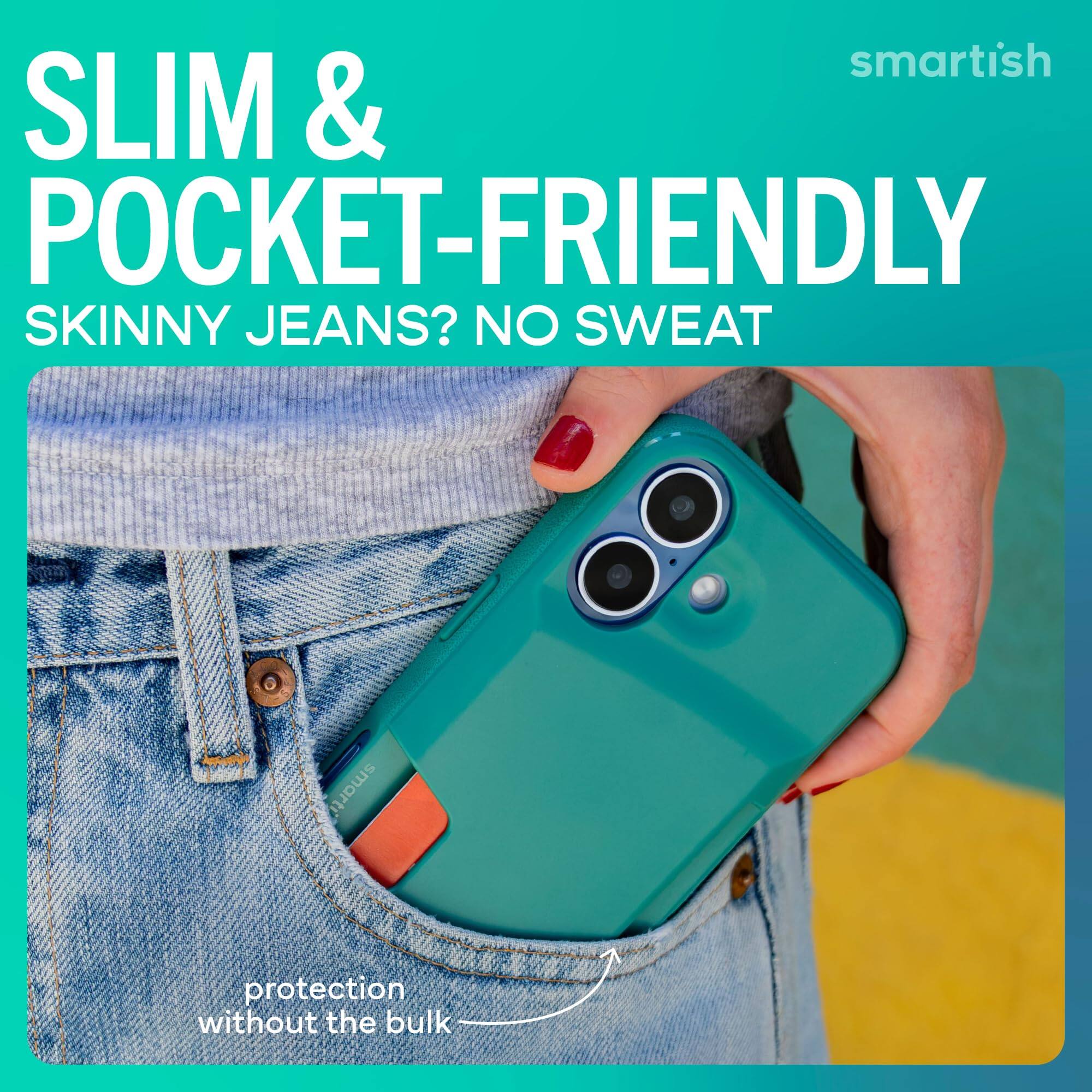 smartish SLIM & POCKET-FRIENDLY SKINNY JEANS? NO SWEAT  
protection without the bulk
