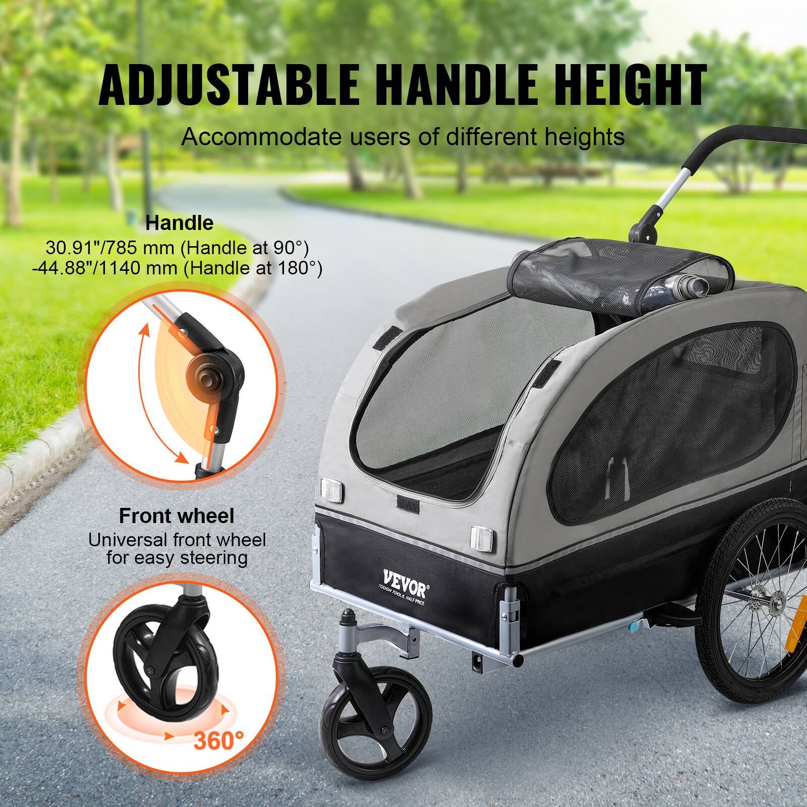 ADJUSTABLE HANDLE HEIGHT  
Accommodate users of different heights  

Handle  
30.91"/785 mm (Handle at 90°)  
-44.88"/1140 mm (Handle at 180°)  

Front wheel  
Universal front wheel for easy steering  
360°