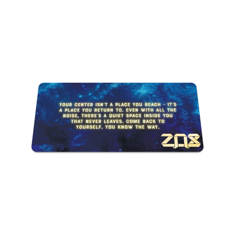 YOUR CENTER ISN'T A PLACE YOU REACH - IT'S A PLACE YOU RETURN TO. EVEN WITH ALL THE NOISE, THERE'S A QUIET SPACE INSIDE YOU THAT NEVER LEAVES. COME BACK TO YOURSELF. YOU KNOW THE WAY. ZAX