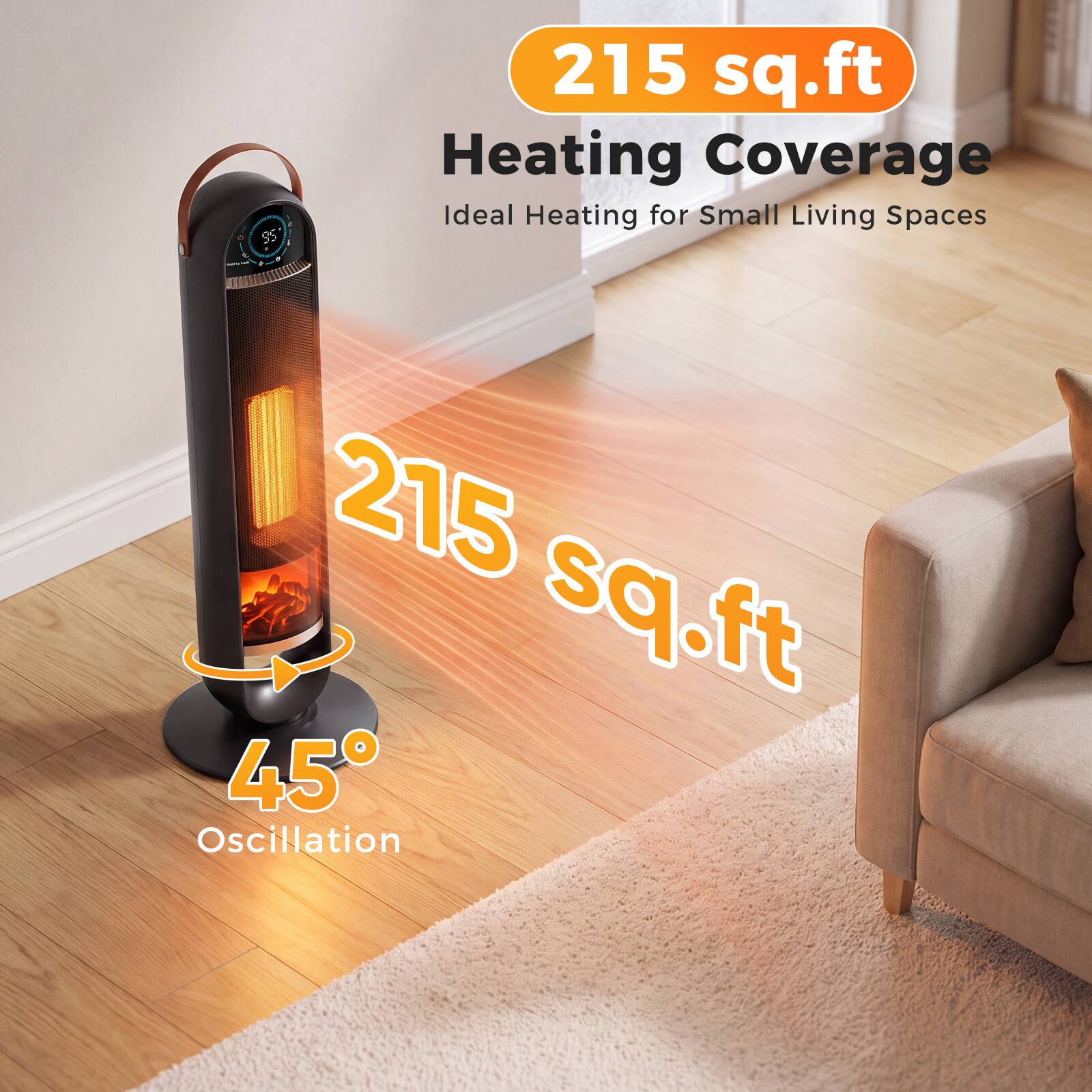 215 sq.ft Heating Coverage  
Ideal Heating for Small Living Spaces  
215 sq.ft  
45° Oscillation