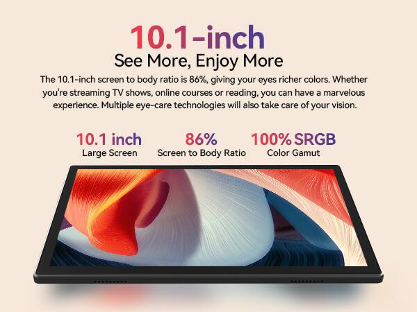 10.1-inch See More, Enjoy More

The 10.1-inch screen to body ratio is 86%, giving your eyes richer colors. Whether you're streaming TV shows, online courses or reading, you can have a marvelous experience. Multiple eye-care technologies will also take care of your vision.

10.1 inch
Large Screen
86%
Screen to Body Ratio
100%
Color Gamut
SRGB