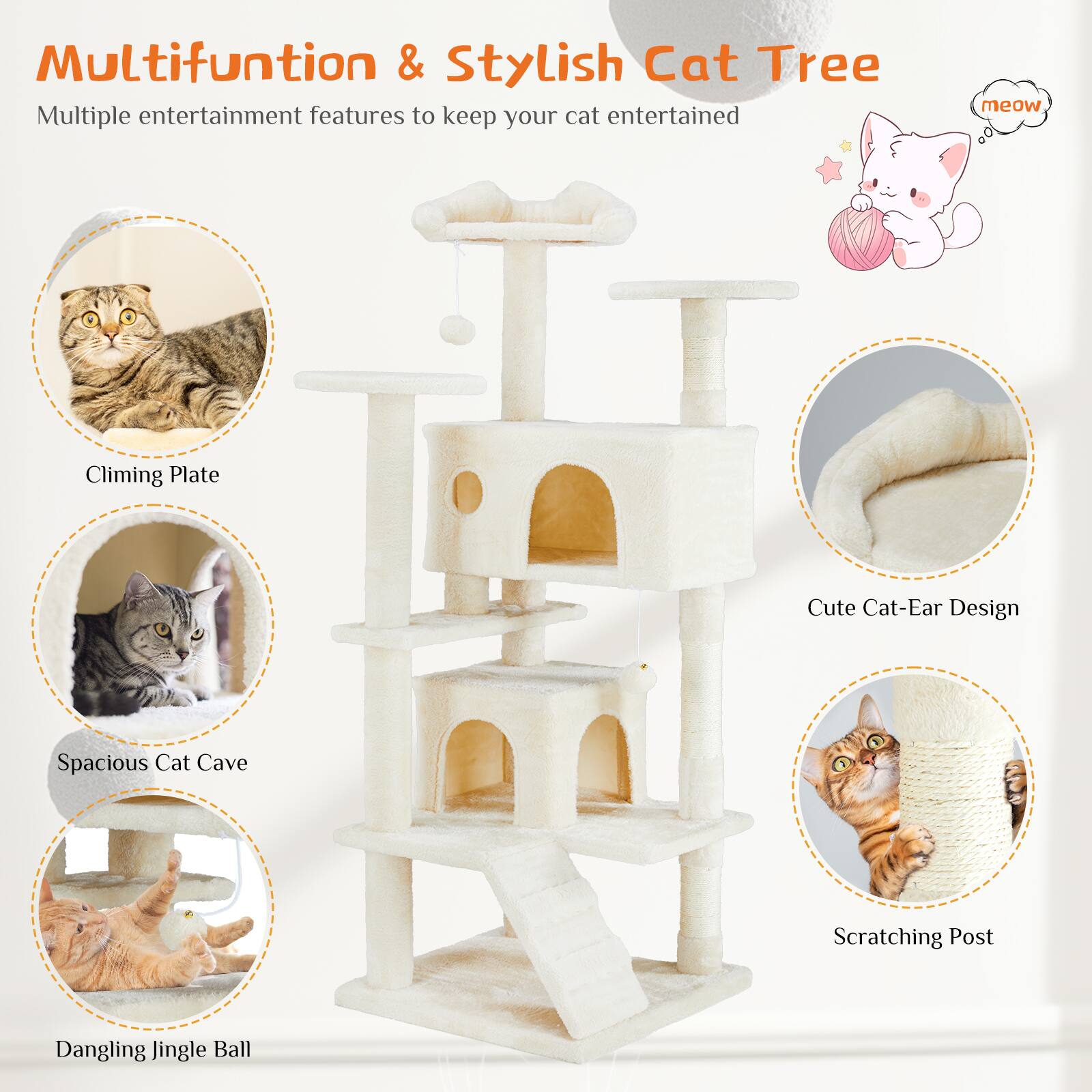 Multifunction & Stylish Cat Tree

Multiple entertainment features to keep your cat entertained

- Climbing Plate
- Spacious Cat Cave
- Dangling Jingle Ball
- Cute Cat-Ear Design
- Scratching Post