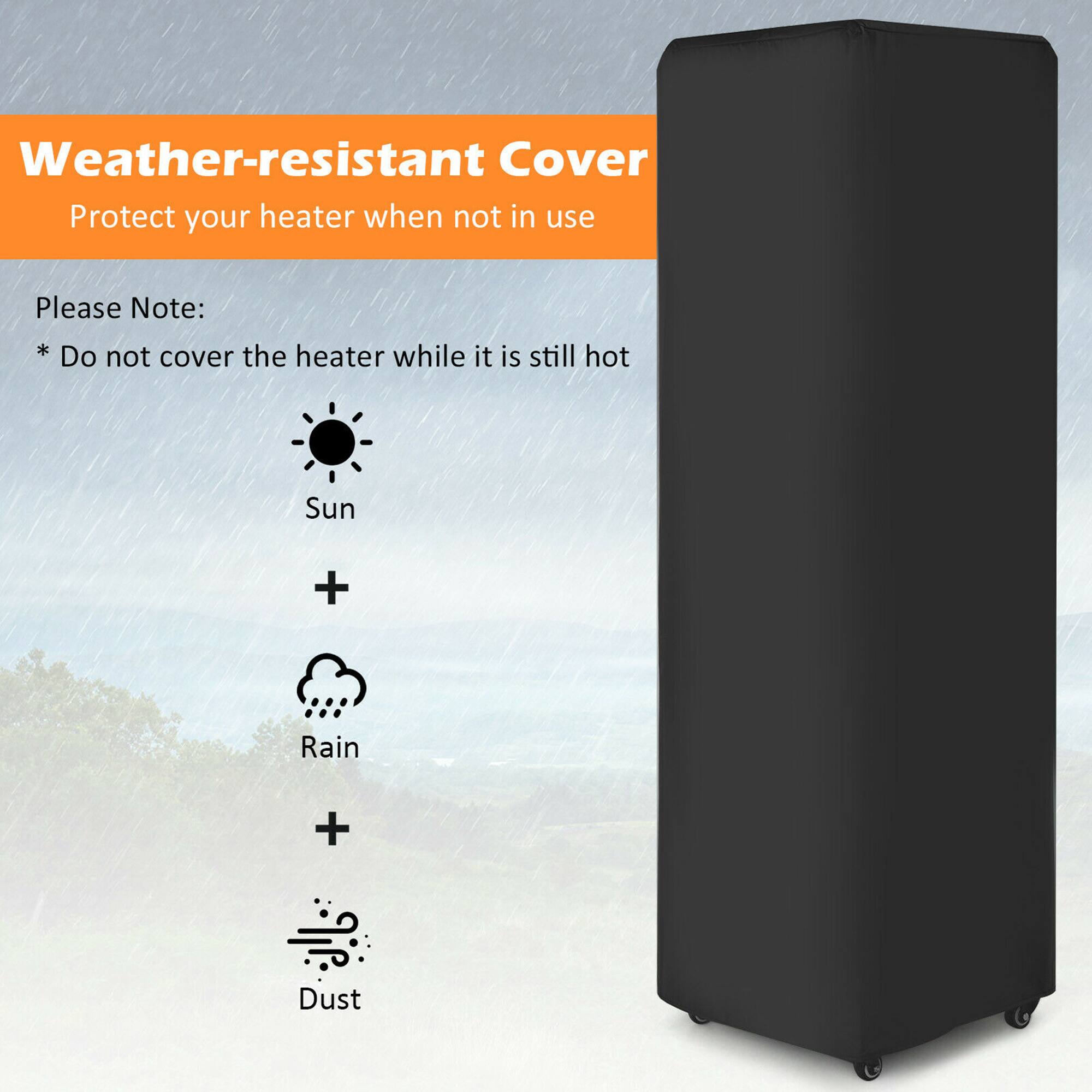 Weather-resistant Cover  
Protect your heater when not in use  

Please Note:  
* Do not cover the heater while it is still hot  

Sun + Rain + Dust