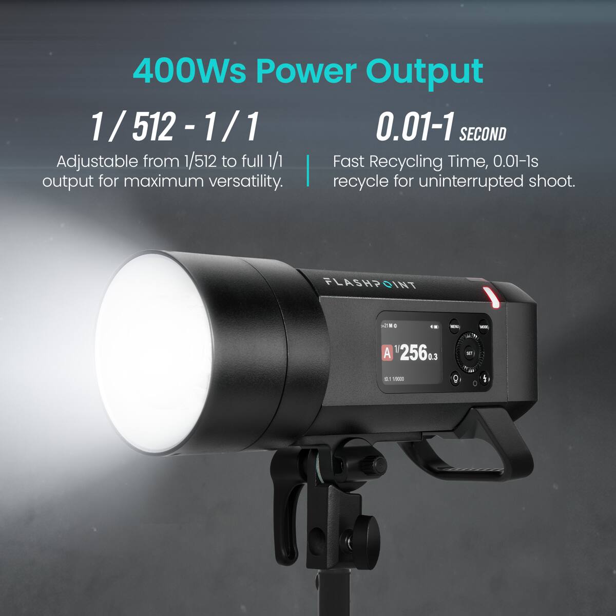 400Ws Power Output  
1/512 - 1/1  
Adjustable from 1/512 to full 1/1 output for maximum versatility.  
0.01-1 SECOND  
Fast Recycling Time, 0.01-1s recycle for uninterrupted shoot.