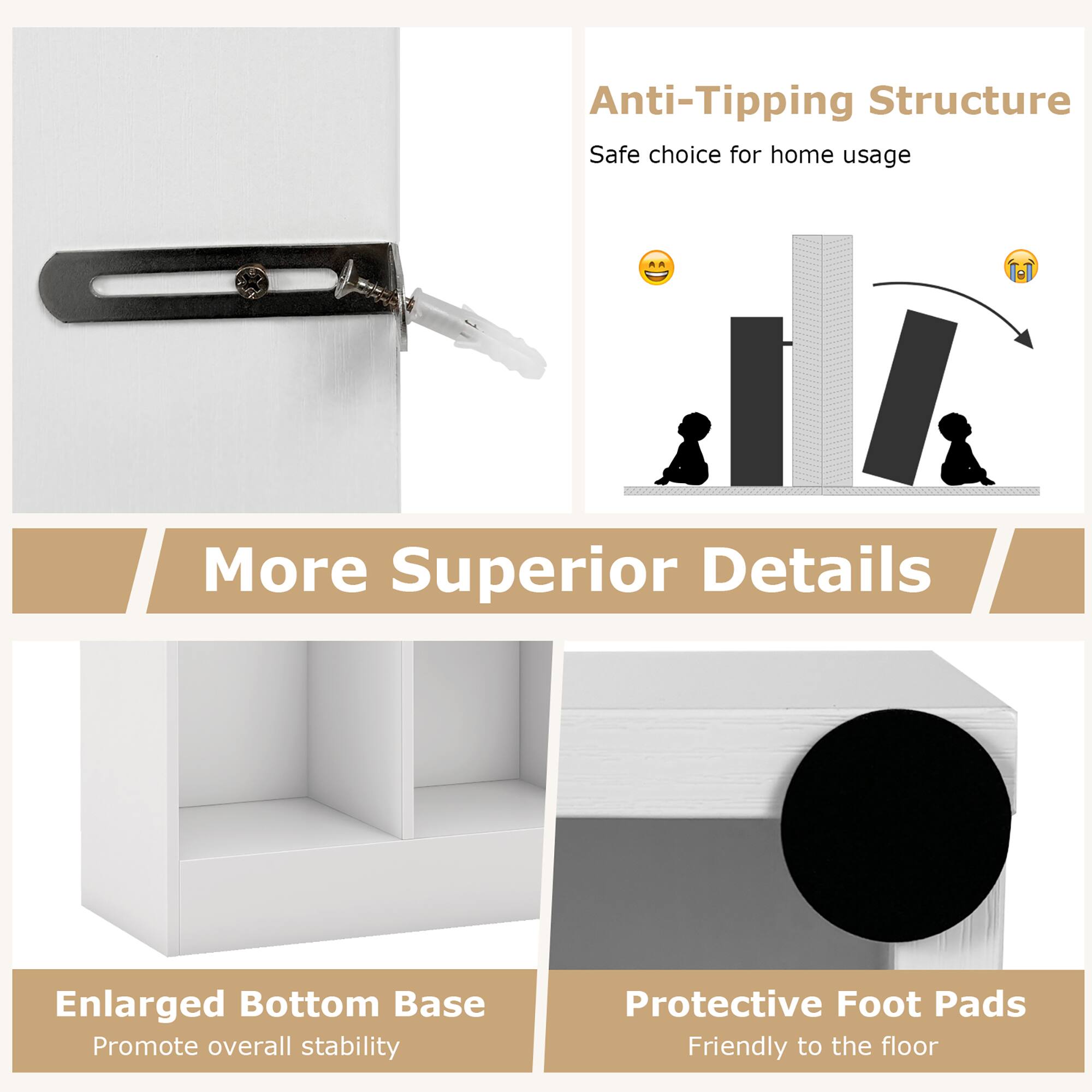 Anti-Tipping Structure, Safe choice for home usage, More Superior Details, Enlarged Bottom Base, Promote overall stability, Protective Foot Pads, Friendly to the floor