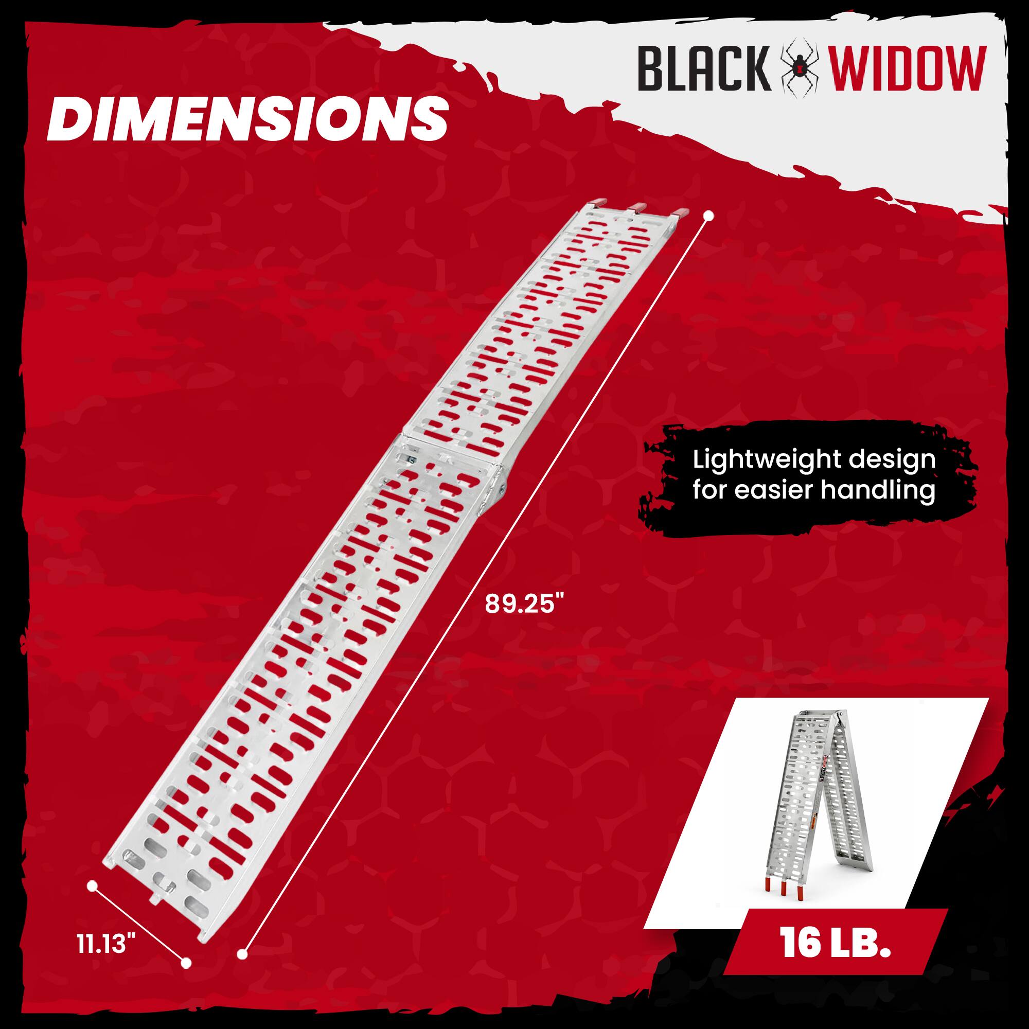 DIMENSIONS  
BLACK WIDOW  
Lightweight design for easier handling  
89.25"  
11.13"  
16 LB.