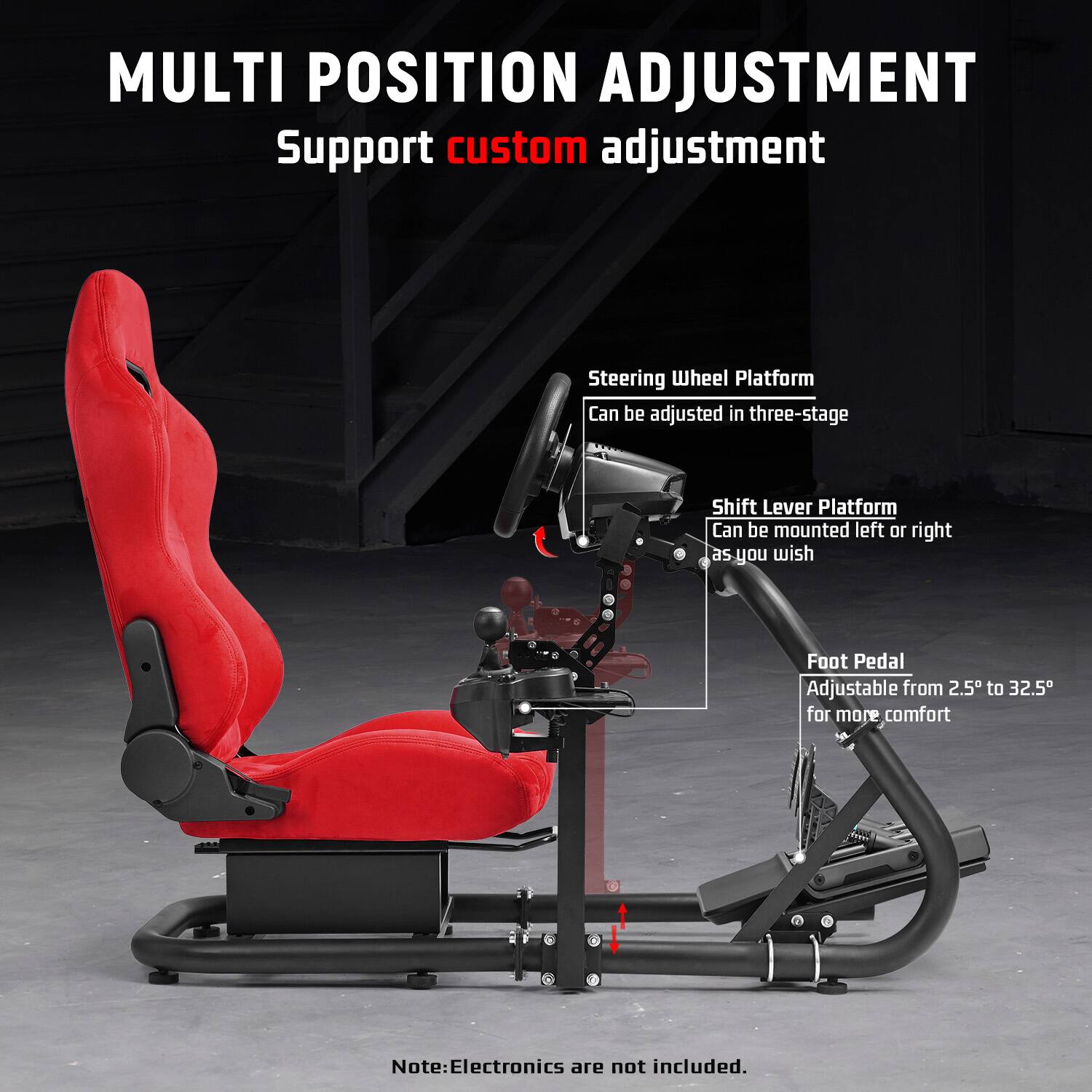 MULTI POSITION ADJUSTMENT  
Support custom adjustment

Steering Wheel Platform  
Can be adjusted in three-stage

Shift Lever Platform  
Can be mounted left or right as you wish

Foot Pedal  
Adjustable from 2.5° to 32.5° for more comfort

Note: Electronics are not included.
