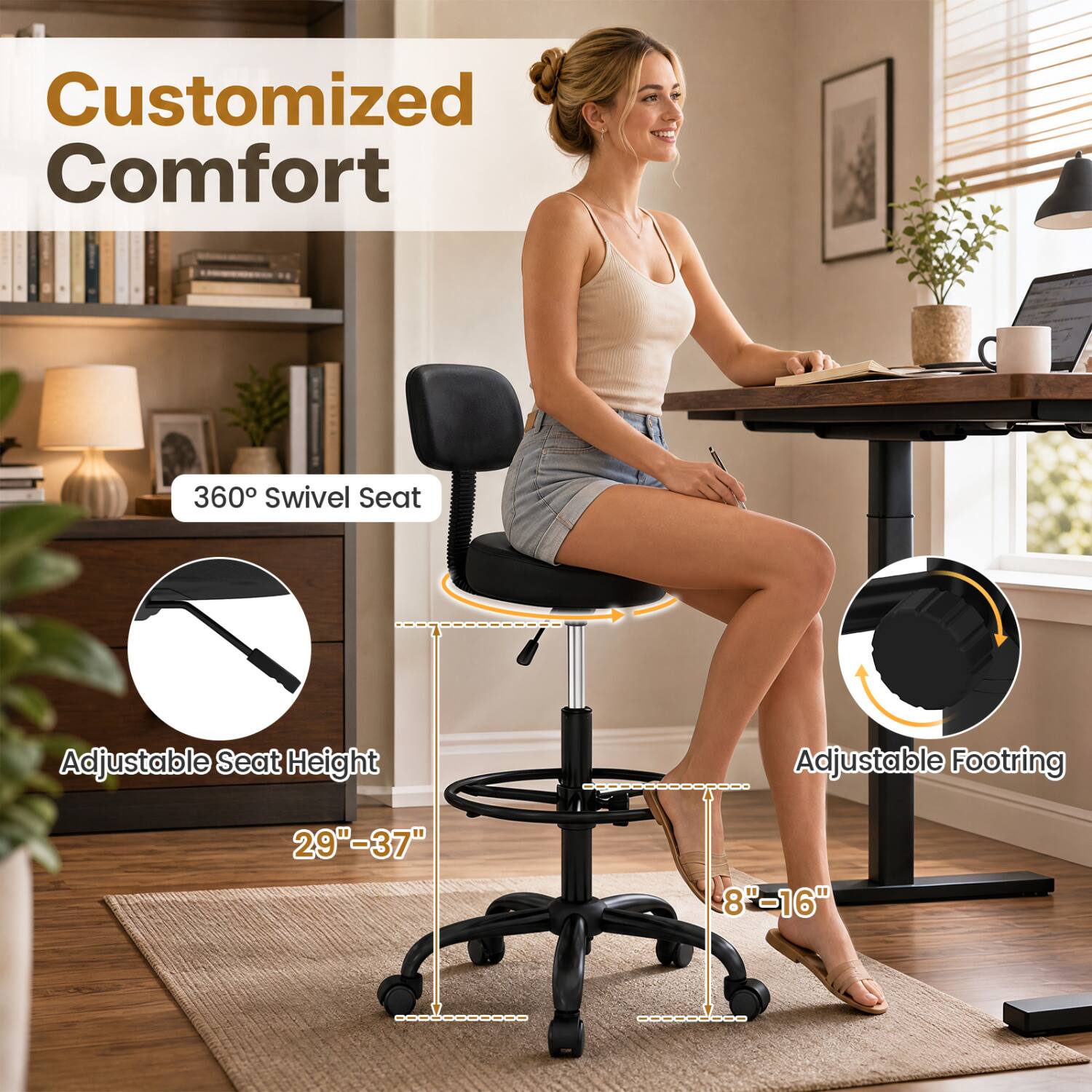 Customized Comfort  
360° Swivel Seat  
Adjustable Seat Height  
Adjustable Footring  
29"-37"  
8"-16"