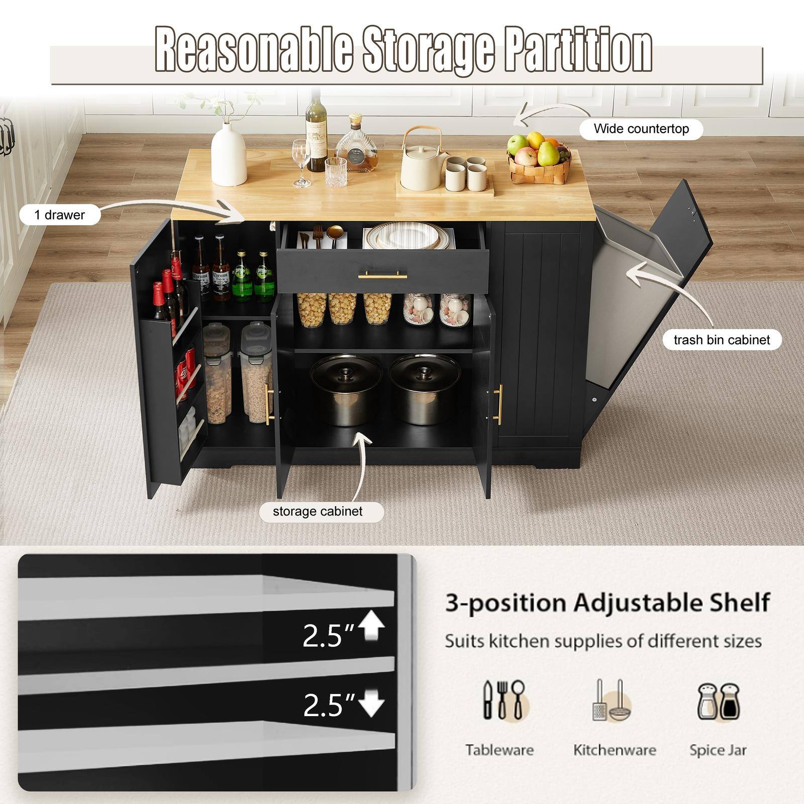 Reasonable Storage Partition

- Wide countertop
- 1 drawer
- trash bin cabinet
- storage cabinet

3-position Adjustable Shelf

- Suits kitchen supplies of different sizes
  - Tableware
  - Kitchenware
  - Spice Jar

2.5"