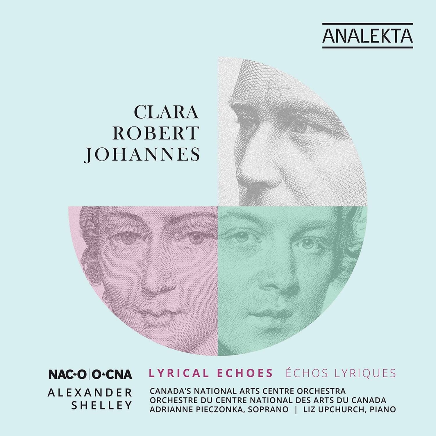 CLARA ROBERT JOHANNES

ANALEKTA

NAC-O O-CNA ALEXANDER SHELLEY

LYRICAL ECHOES ÉCHOS LYRIQUES

CANADA'S NATIONAL ARTS CENTRE ORCHESTRA ORCHESTRE DU CENTRE NATIONAL DES ARTS DU CANADA

ADRIANNE PIECZONKA, SOPRANO | LIZ UPCHURCH, PIANO