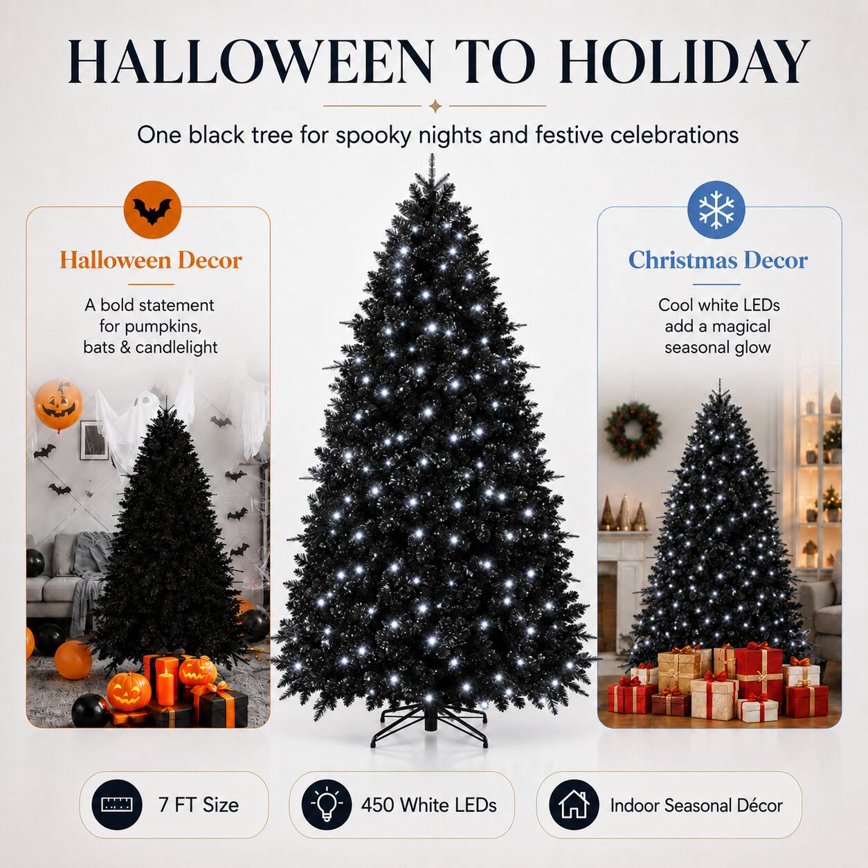 HALLOWEEN TO HOLIDAY  
One black tree for spooky nights and festive celebrations  

Halloween Decor  
A bold statement for pumpkins, bats & candlelight  

Christmas Decor  
Cool white LEDs add a magical seasonal glow  

7 FT Size  
450 White LEDs  
Indoor Seasonal Décor