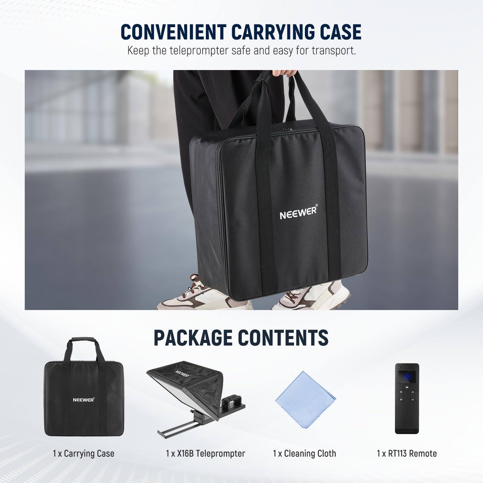 CONVENIENT CARRYING CASE  
Keep the teleprompter safe and easy for transport.

PACKAGE CONTENTS  
NEEWER  
1 x Carrying Case  
1 x X16B Teleprompter  
1 x Cleaning Cloth  
1 x RT113 Remote