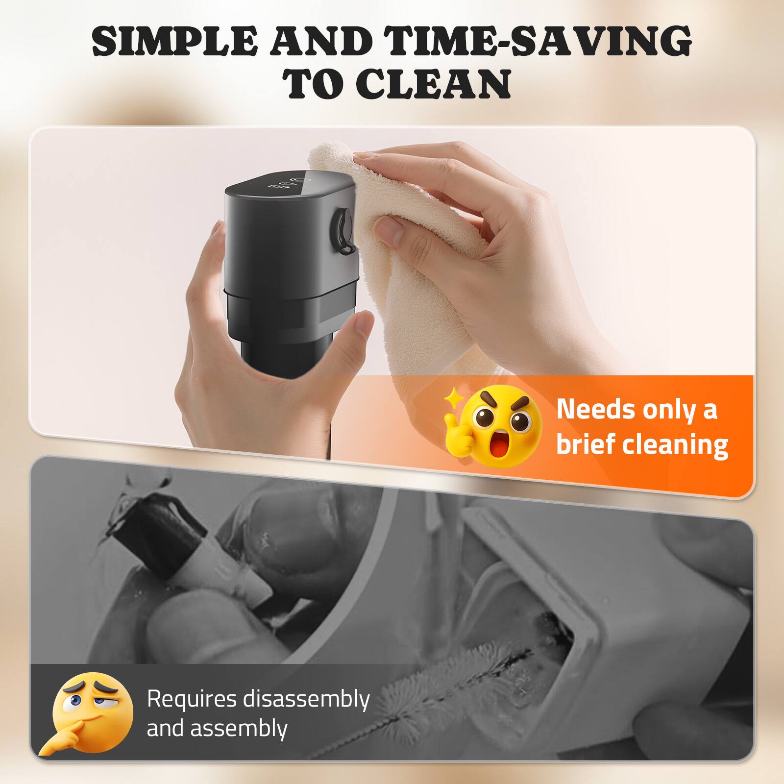 SIMPLE AND TIME-SAVING TO CLEAN

Needs only a brief cleaning

Requires disassembly and assembly