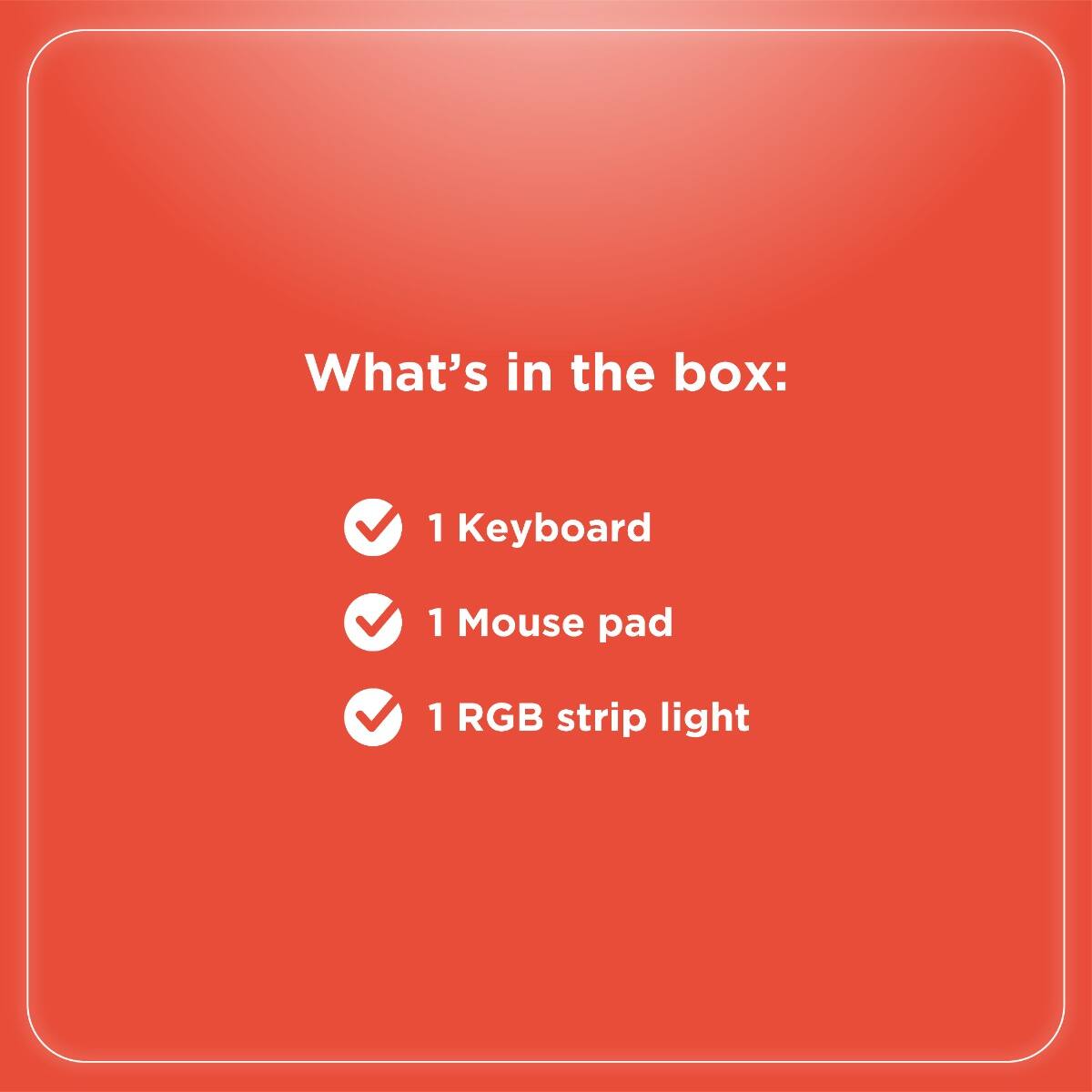 What's in the box:

- 1 Keyboard
- 1 Mouse pad
- 1 RGB strip light