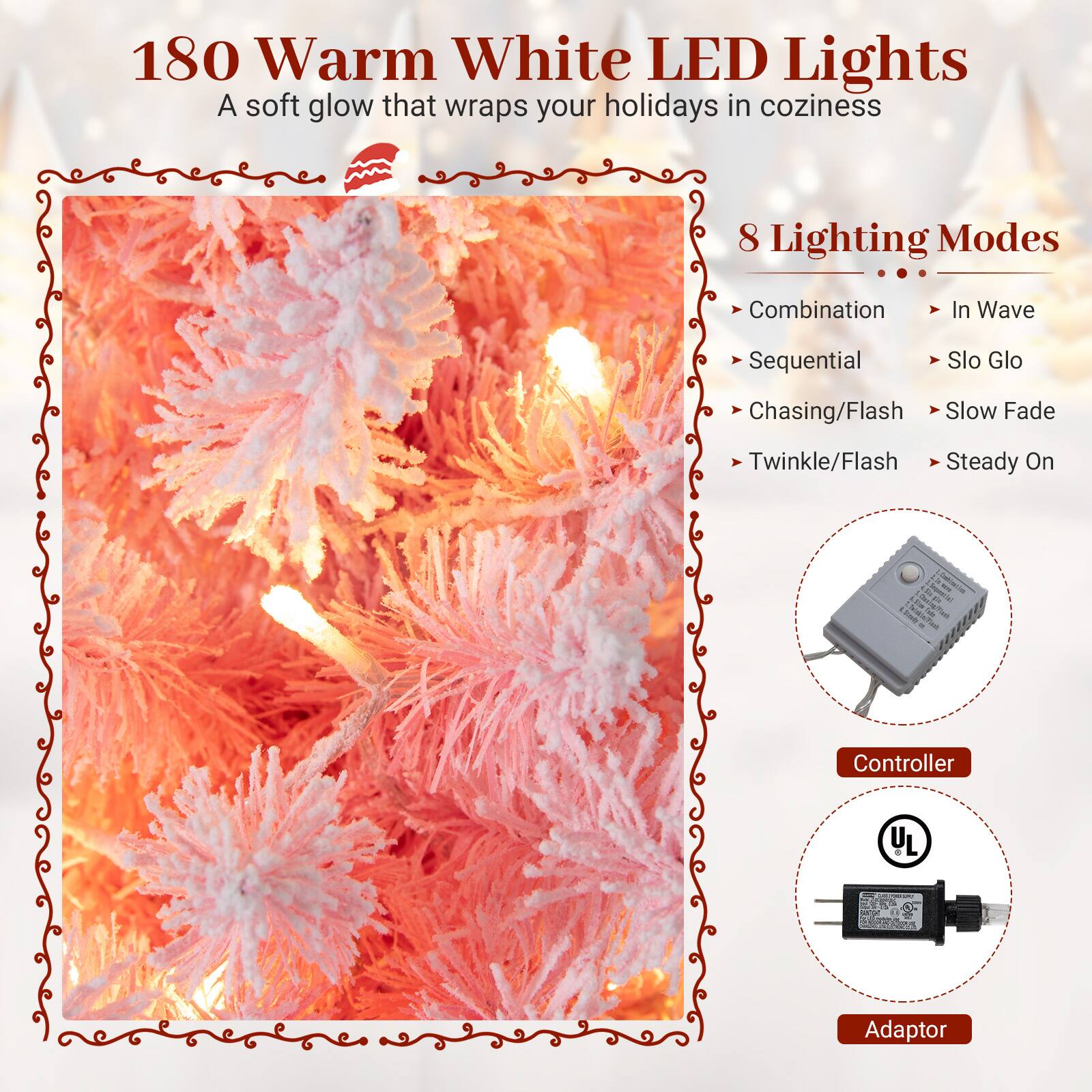 180 Warm White LED Lights  
A soft glow that wraps your holidays in coziness  

8 Lighting Modes  
- Combination  
- Sequential  
- Chasing/Flash  
- Twinkle/Flash  
- In Wave  
- Slo Glo  
- Slow Fade  
- Steady On  

Controller  
Adaptor