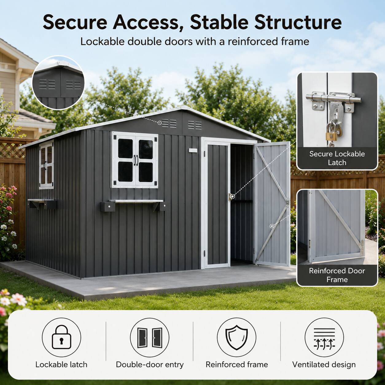 Secure Access, Stable Structure  
Lockable double doors with a reinforced frame  
Secure Lockable Latch  
Reinforced Door Frame  
Lockable latch  
Double-door entry  
Reinforced frame  
Ventilated design