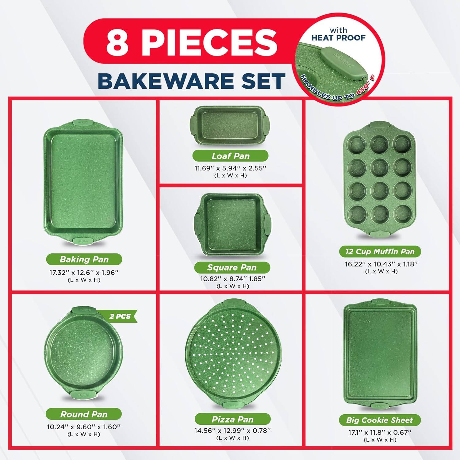 with HEAT PROOF 8 PIECES BAKEWARE SET

Loaf Pan 11.69" x 5.94" x 2.55" (L x W x H)
Baking Pan 17.32" x 12.6" x 1.96" (L x W x H)
Square Pan 10.82" x 8.74" x 1.85" (L x W x H)
12 Cup Muffin Pan 16.22" x 10.43" x 1.18" (L x W x H)
2 PCS Round Pan 10.24" x 9.60" x 1.60" (L x W x H)
Pizza Pan 14.56" x 12.99" x 0.78" (L x W x H)
Big Cookie Sheet 17.1" x 11.8" x 0.67" (L x W x H)