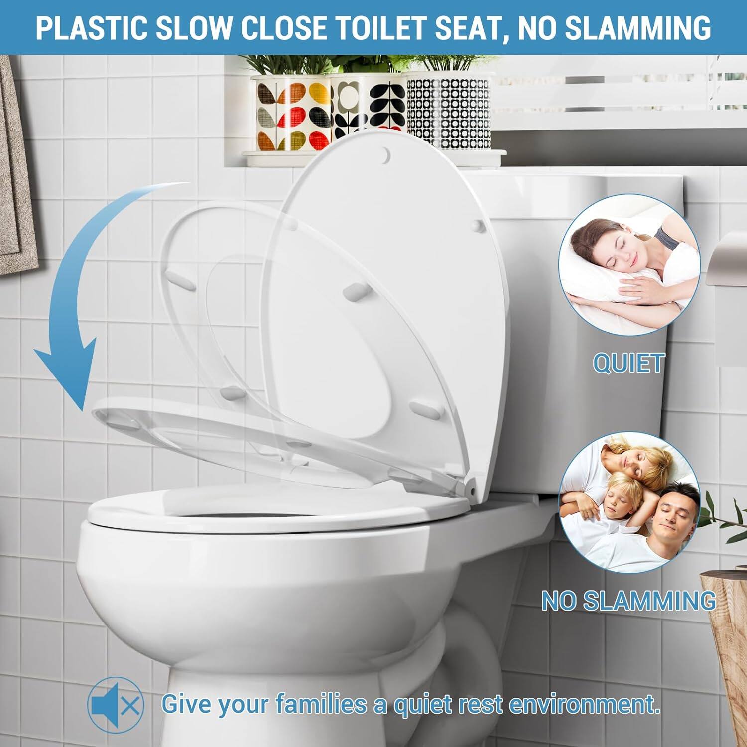 PLASTIC SLOW CLOSE TOILET SEAT, NO SLAMMING

QUIET

NO SLAMMING

Give your families a quiet rest environment.