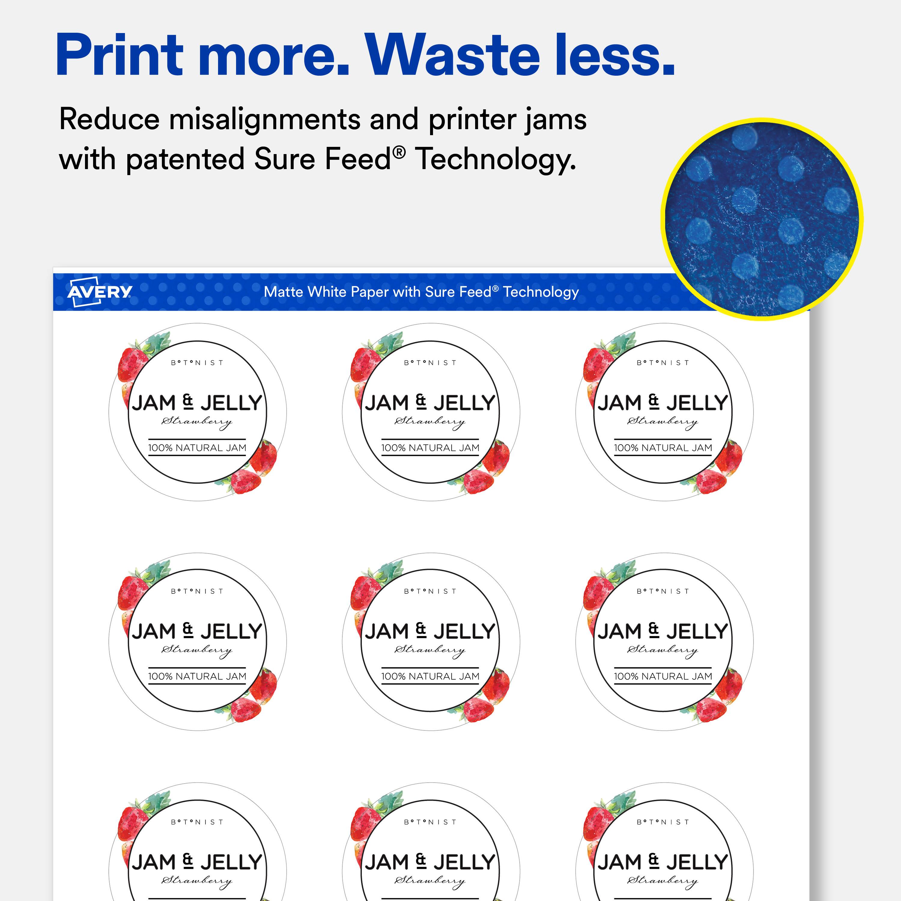 Print more. Waste less.  
Reduce misalignments and printer jams with patented Sure Feed® Technology.  

AVERY  
Matte White Paper with Sure Feed Technology  

B*T*NIST  
JAM & JELLY Strawberry 100% NATURAL JAM  

B*T*NIST  
JAM & JELLY Strawberry 100% NATURAL JAM  

B*T*NIST  
JAM & JELLY Strawberry 100% NATURAL JAM  

B*T*NIST  
JAM & JELLY Strawberry 100% NATURAL JAM  

B*T*NIST  
JAM & JELLY Strawberry 100% NATURAL JAM  

B*T*NIST  
JAM & JELLY Strawberry 100% NATURAL JAM  

B*T*NIST  
JAM & JELLY Strawberry 100% NATURAL JAM  

B*T*NIST  
JAM & JELLY Strawberry 100% NATURAL JAM  

B*T*NIST  
JAM & JELLY Strawberry 100% NATURAL JAM  

B*T*NIST  
JAM & JELLY Strawberry 100% NATURAL JAM  

B*T
