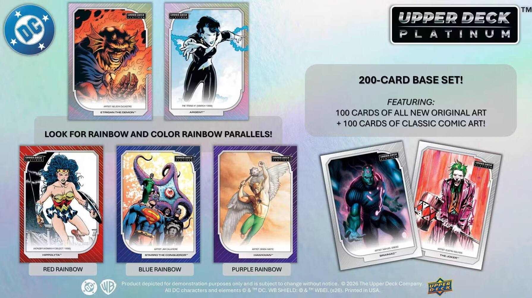 DC  
UPPER DECK  
HAPPY BEEF  
TM UPPER DECK PLATINUM  
200-CARD BASE SET!  
ARRIST NEW REASNET me - MARCH ETRIGAN THE DEMON ARGENT LOOK FOR RAINBOW AND COLOR RAINBOW PARALLELS!  
FEATURING. 100 CARDS OF ALL NEW ORIGINAL ART 100 CARDS OF CLASSIC COMIC ART!  
MERER BECK  
HAPPER  
UPPER BECK  
DECK  
WORKS MOMMUN FACE 1000 HINKSTA  
ARTISE N ALLES STARRO THE CONGUERRATE  
ARTIFICIAL - WARD HAWKMAN  
NAHUEL GREGO spreit BRAINIAC  
ARTIST THE JOKER  
RED RAINBOW  
BLUE RAINBOW  
PURPLE RAINBOW  
Product depicted for demonstration purposes only and is subject to change without notice 2026 The Upper Deck Company. UPPER WB All DC characters and elements & TM DC. WB SHIELD: & TM WBEI. (s26). Printed in USA. D.E.C.K
