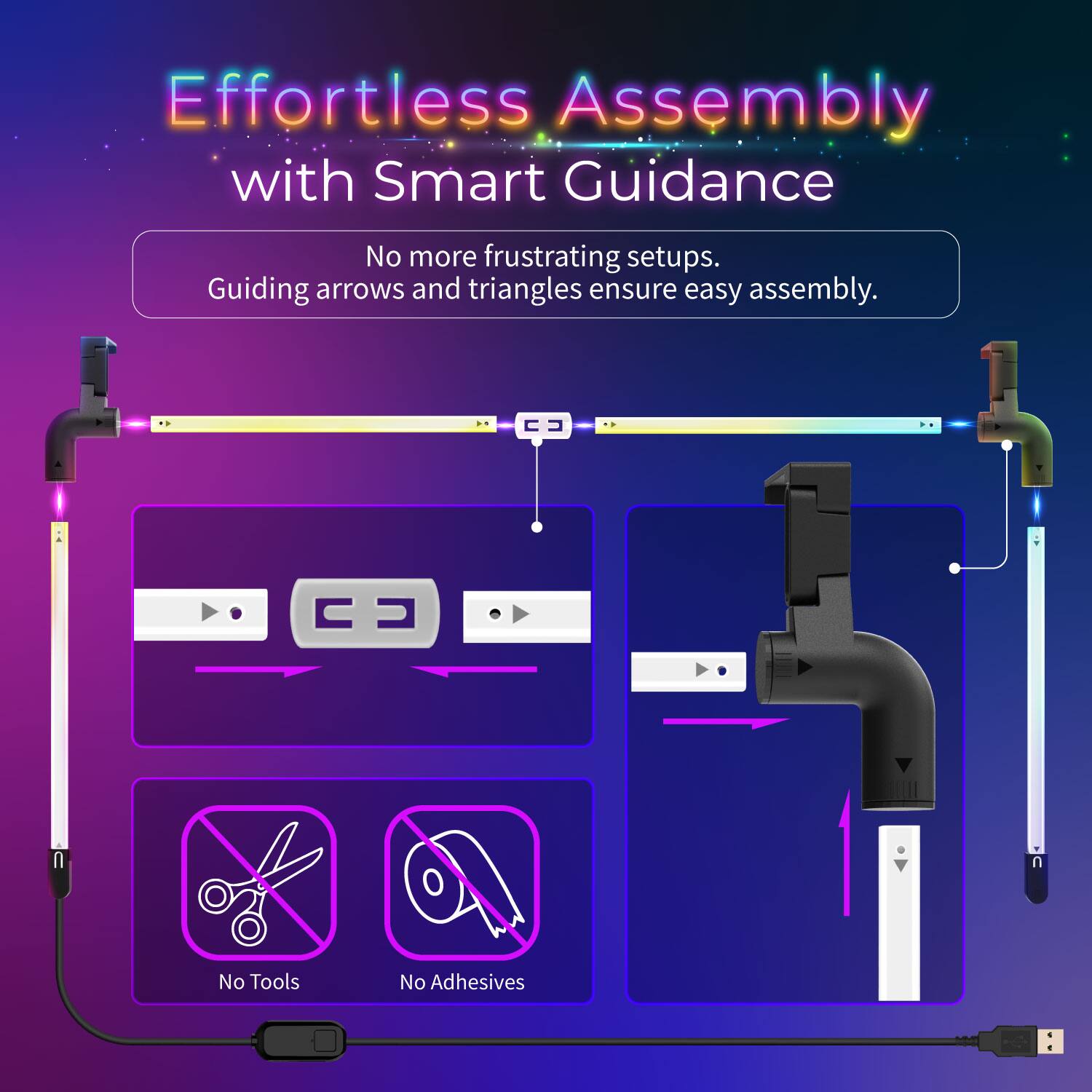 Effortless Assembly with Smart Guidance

No more frustrating setups. Guiding arrows and triangles ensure easy assembly.

No Tools

No Adhesives